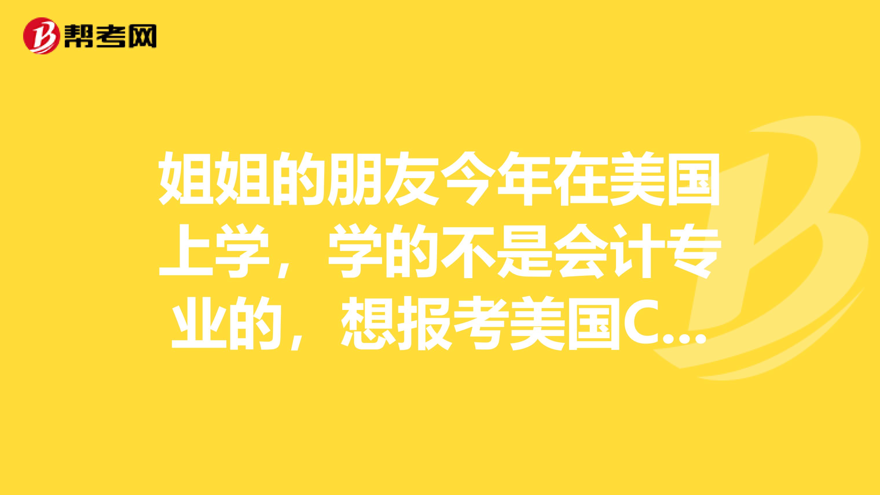 姐姐的朋友今年在美国上学，学的不是会计专业的，想报考美国CPA的考试，需要满足怎样的条件呢？