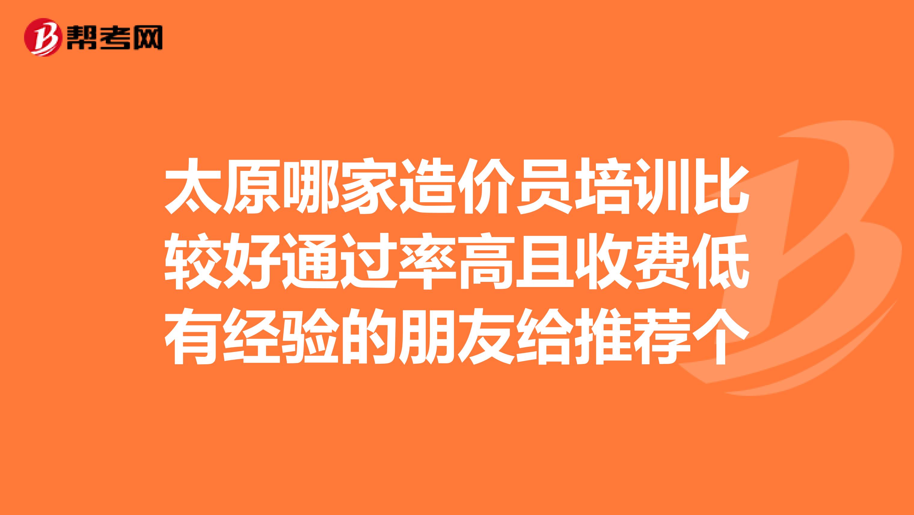 太原哪家造价员培训比较好通过率高且收费低有经验的朋友给推荐个