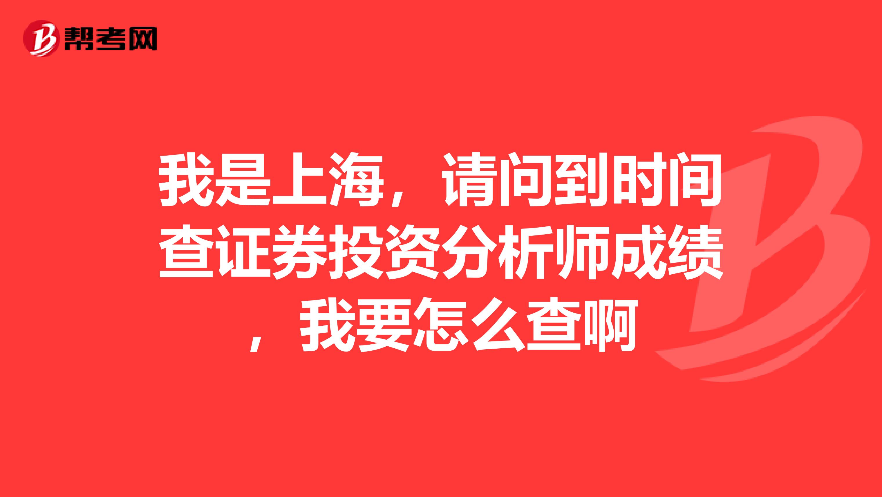 我是上海，请问到时间查证券投资分析师成绩，我要怎么查啊
