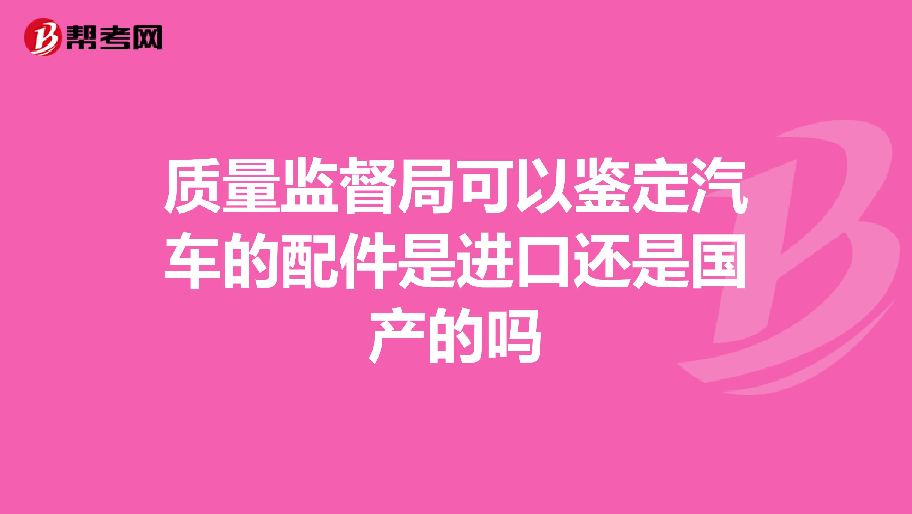 质量监督局可以鉴定汽车的配件是进口还是国产的吗