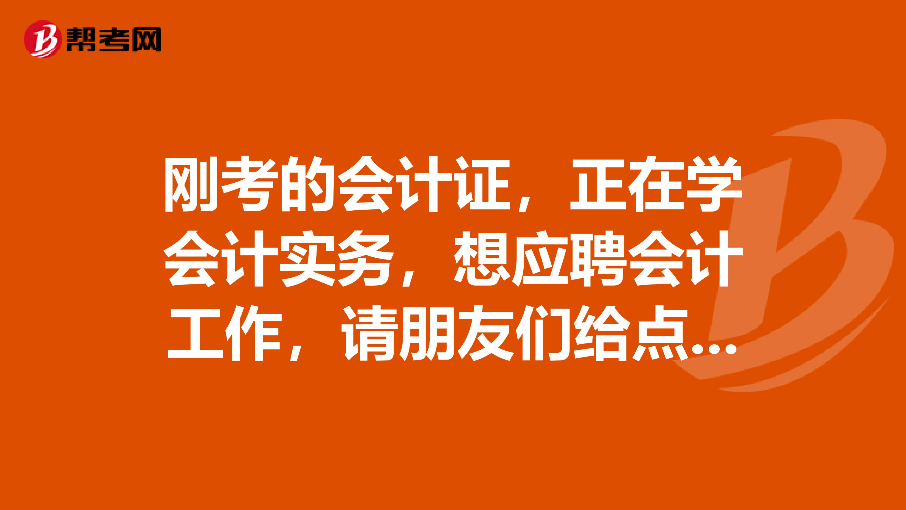 刚考的会计证,正在学会计实务,想应聘会计工作,请朋友们给点建议,应该怎么做