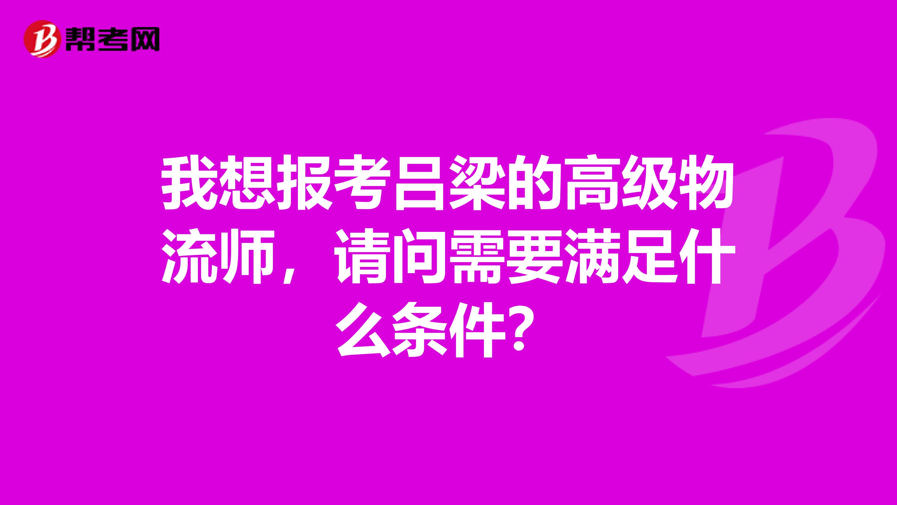 我想报考吕梁的高级物流师,请问需要满足什么条件?