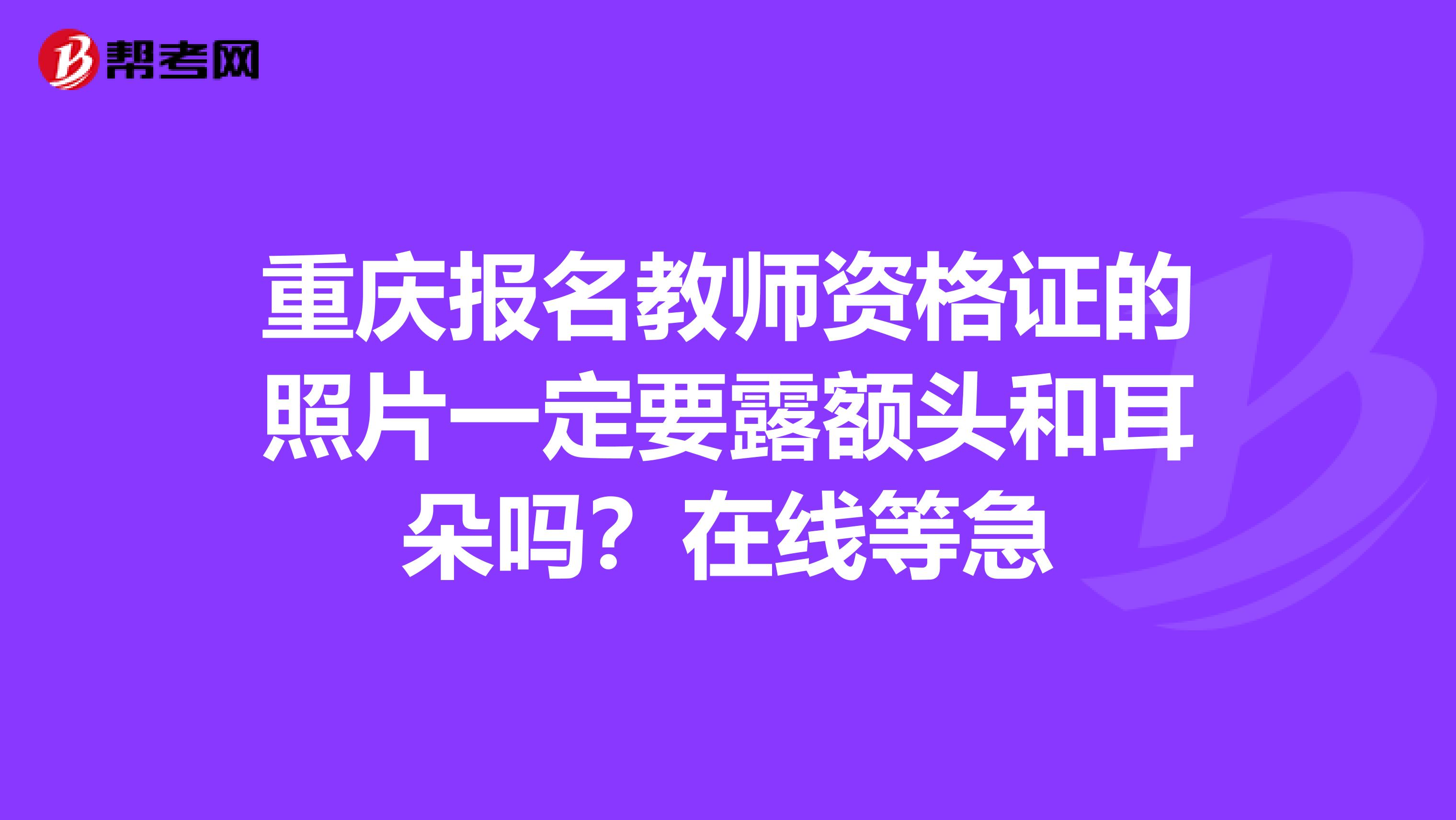 重庆报名教师资格证的照片一定要露额头和耳朵吗?在线等急