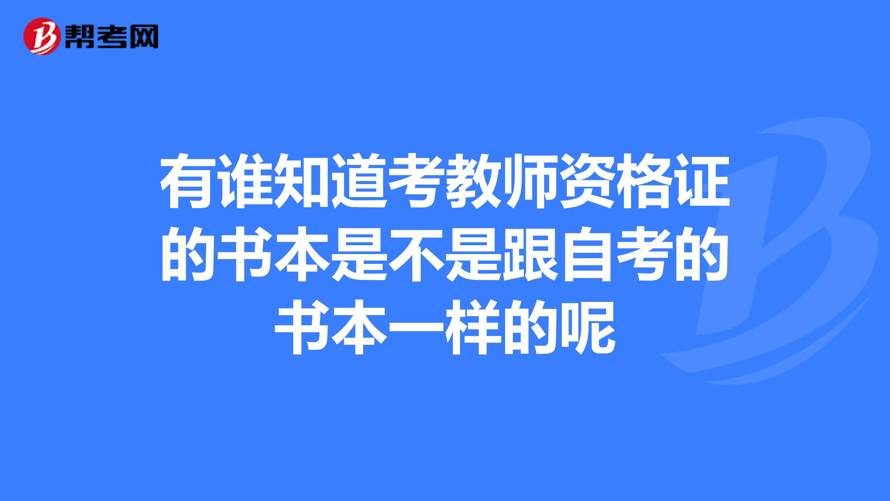 有谁知道考教师资格证的书本是不是跟自考的书本一样的呢