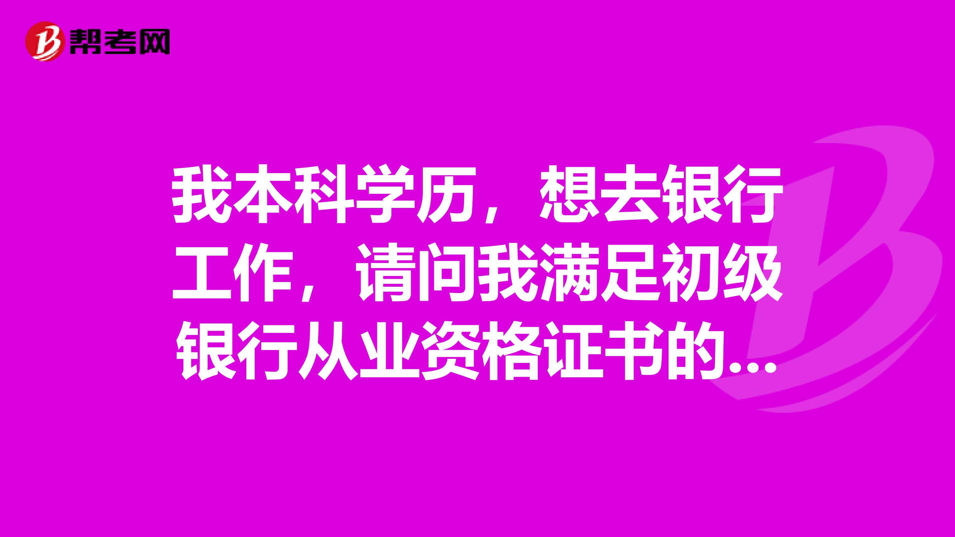 我本科學(xué)歷，想去銀行工作，請(qǐng)問(wèn)我滿足初級(jí)銀行從業(yè)資格證書(shū)的報(bào)考條件嗎？