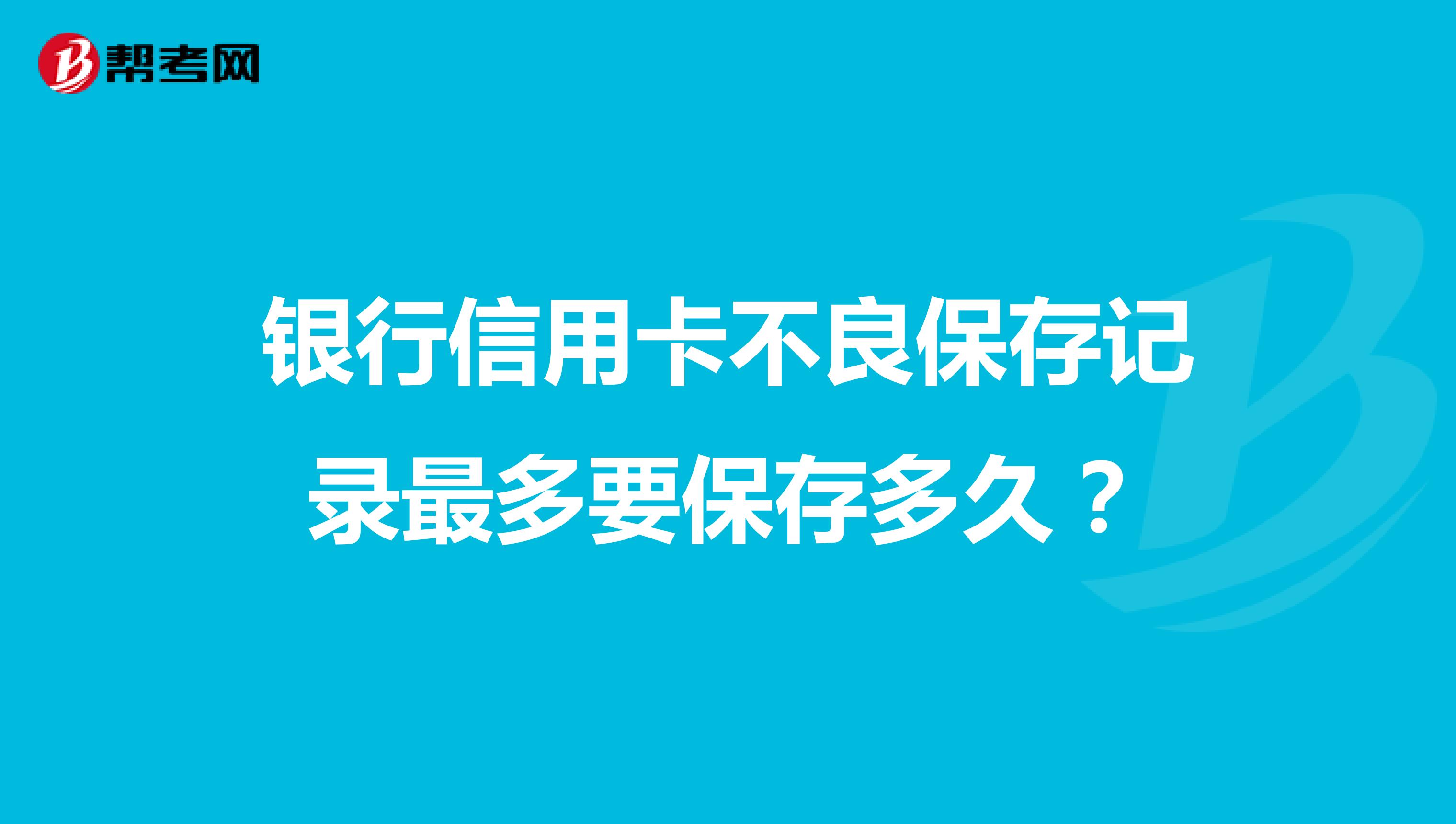 银行信用卡不良保存记录最多要保存多久?