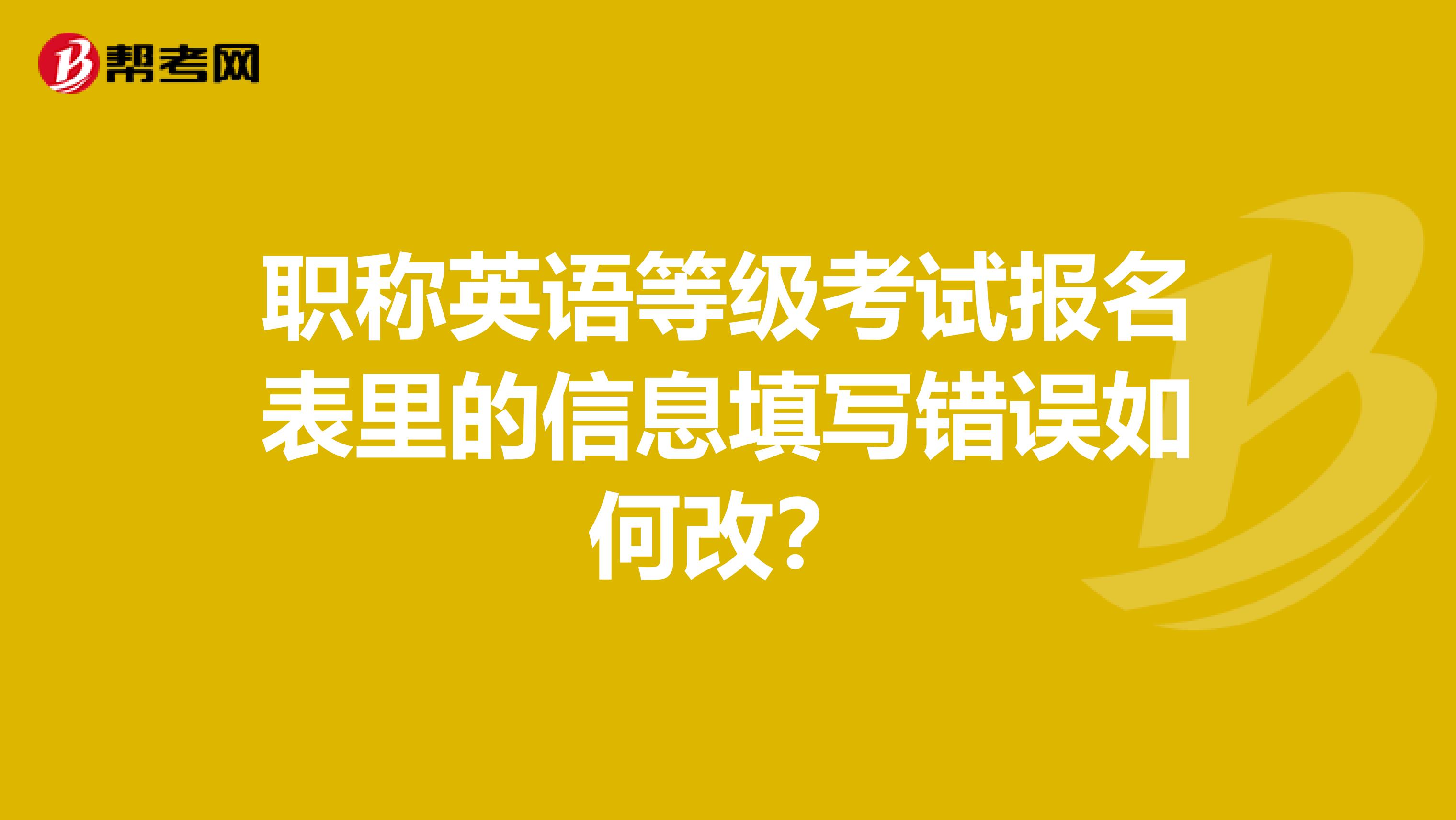 职称英语等级考试报名表里的信息填写错误如何改?