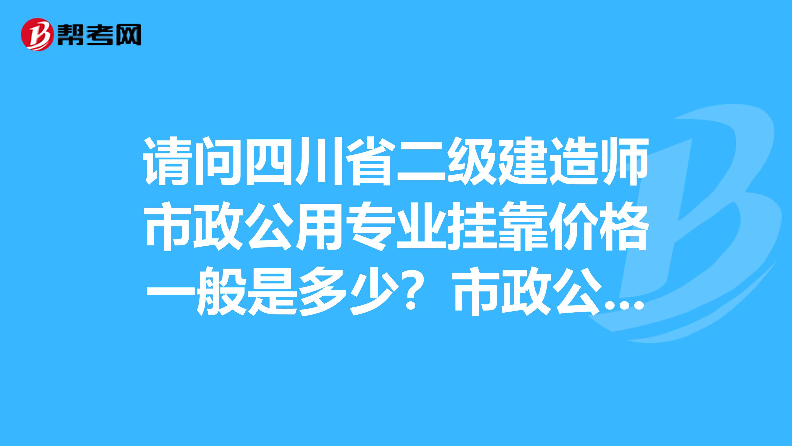 请问四川省二级建造师市政公用专业兼职价格一般是多少?市政公路水利水电那个要高些?谢谢