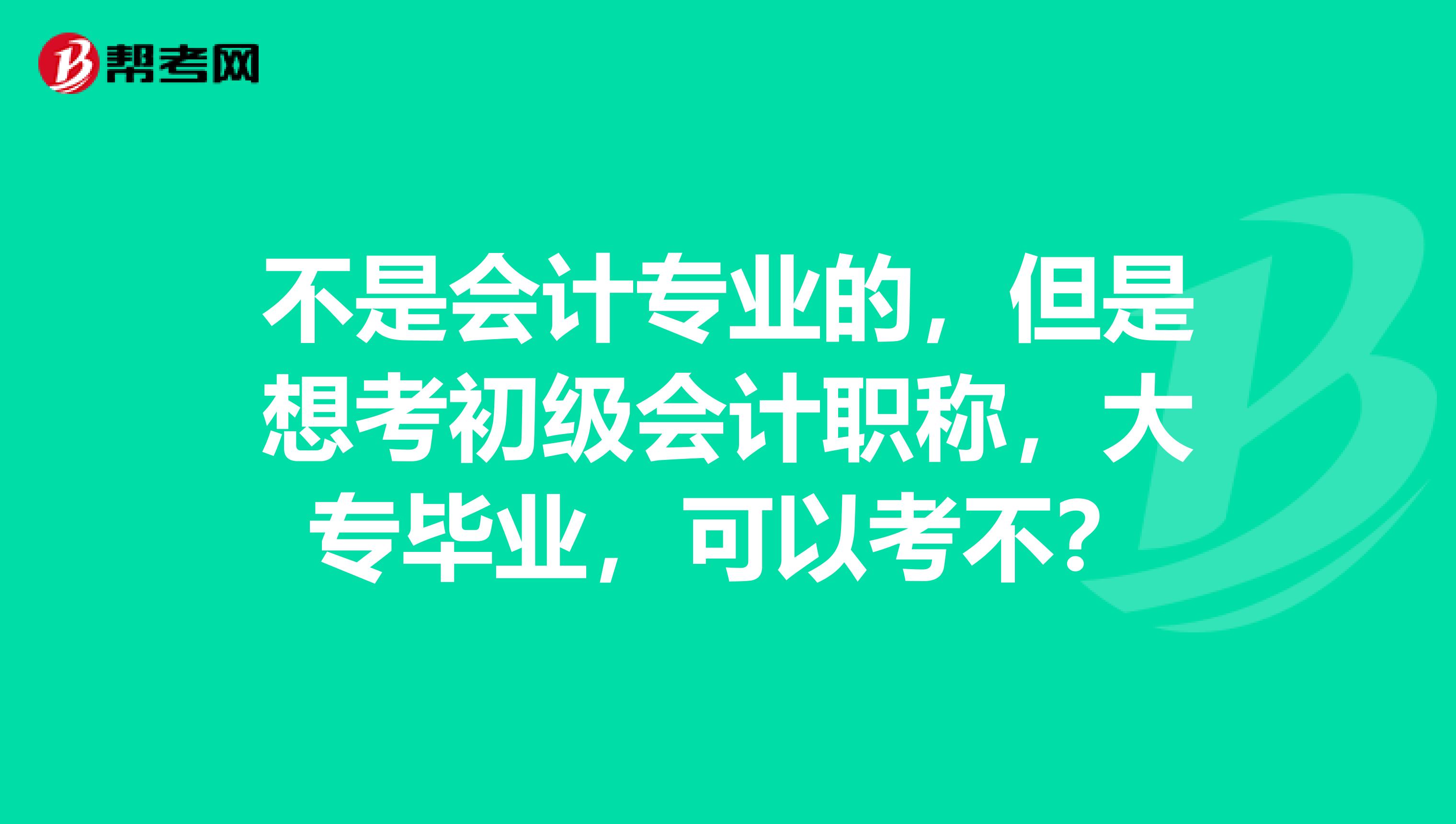 不是会计专业的,但是想考初级会计职称,大专毕业,可以考不?