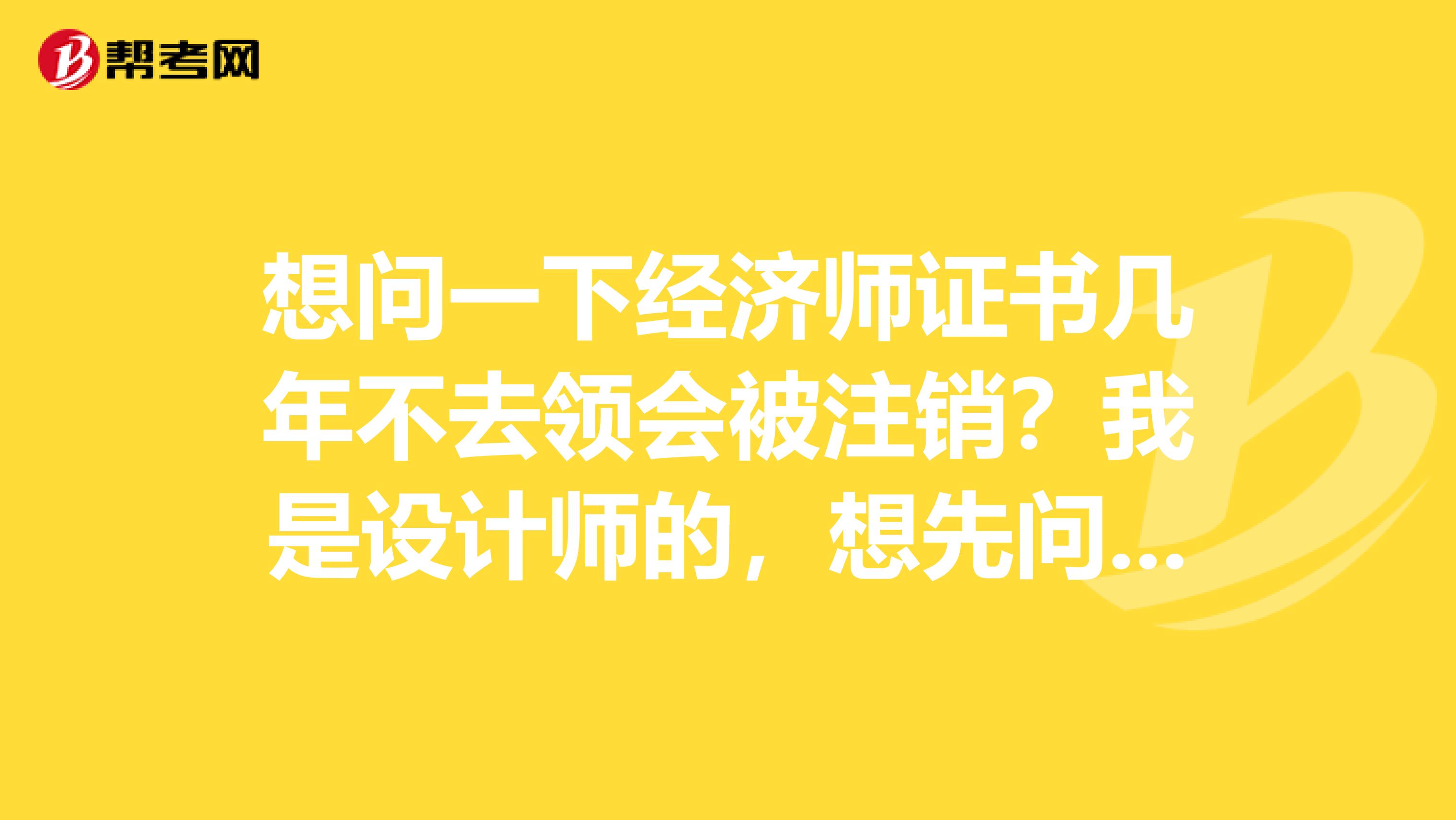想问一下经济师证书几年不去领会被注销?我是设计师的,想先问一下!