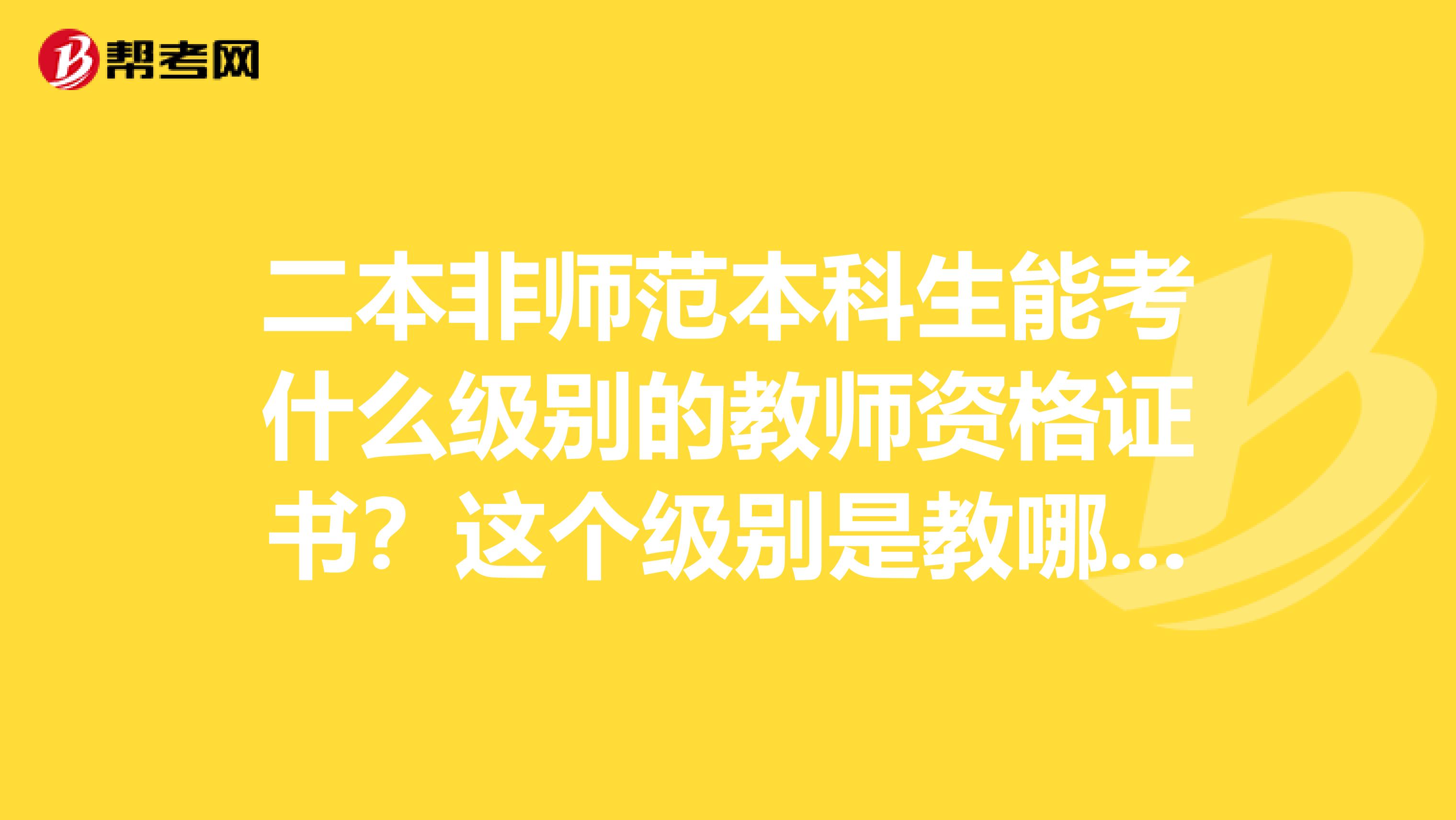 二本非师范本科生能考什么级别的教师资格证书？这个级别是教哪种学校的，可以教中专还是大专吗？