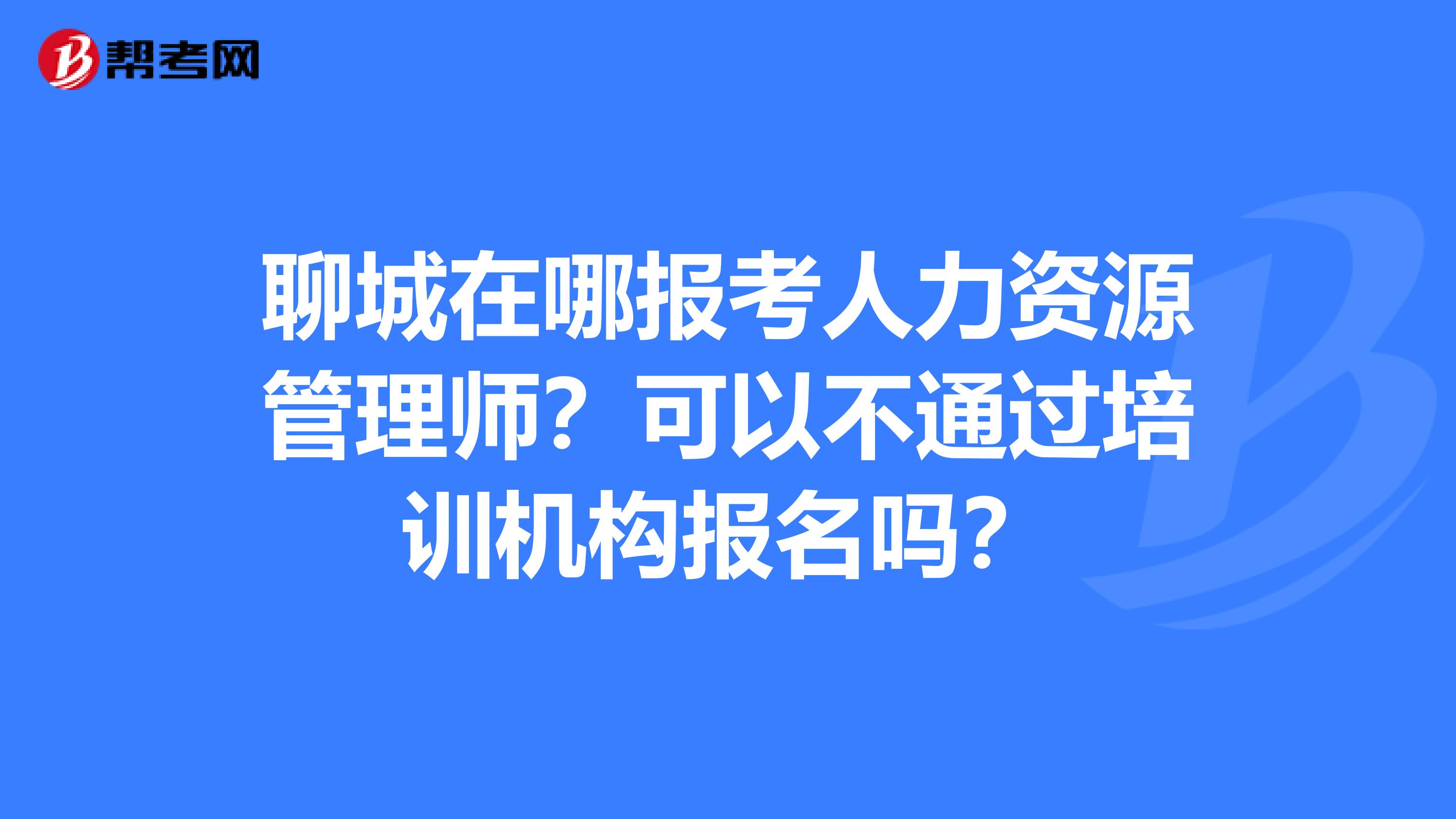 聊城在哪报考人力资源管理师?可以不通过培训机构报名吗?