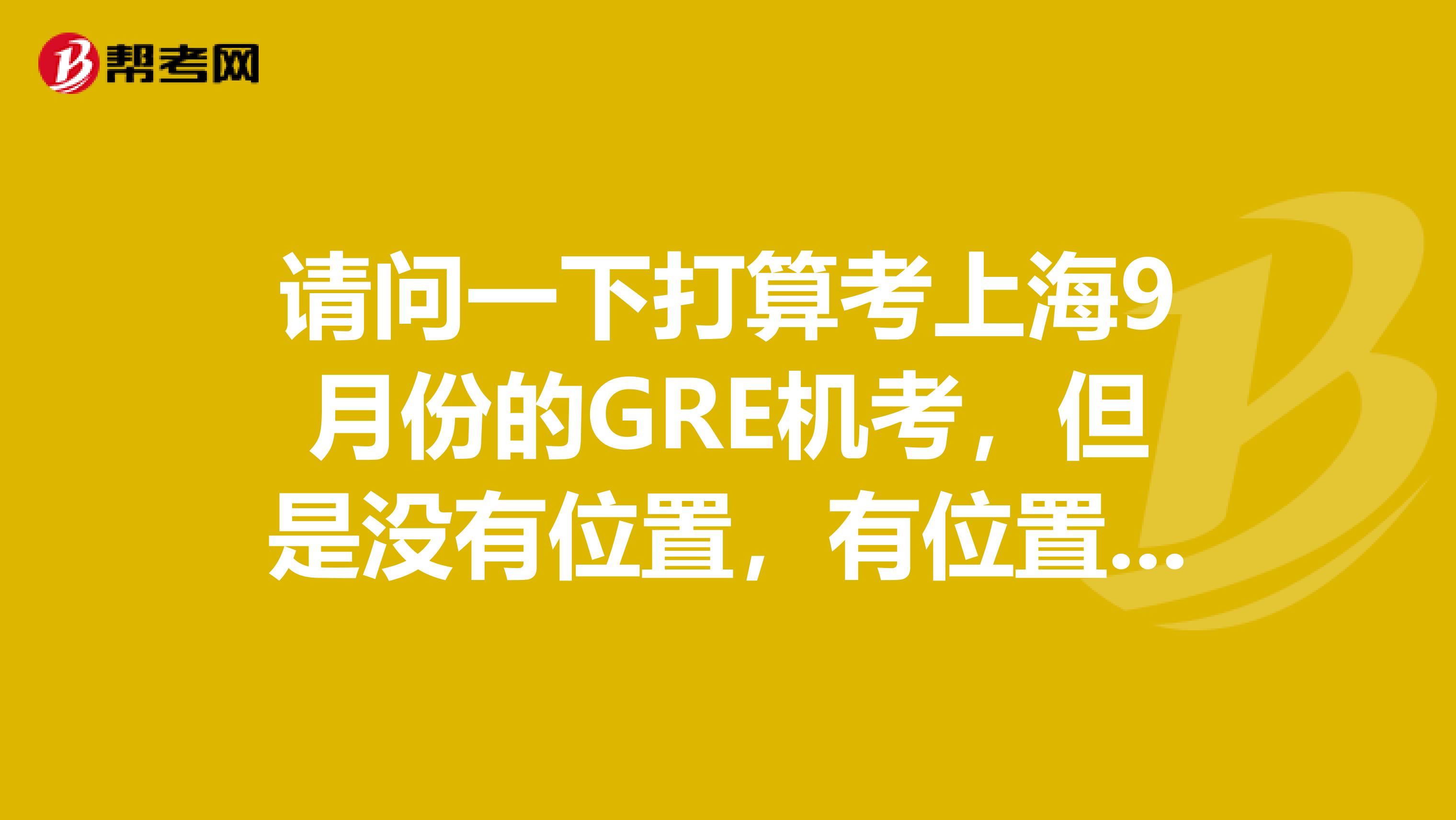 请问一下打算考上海9月份的GRE机考,但是没有位置,有位置的地方实在是太远了,等退考的空出位置这条路可行吗?