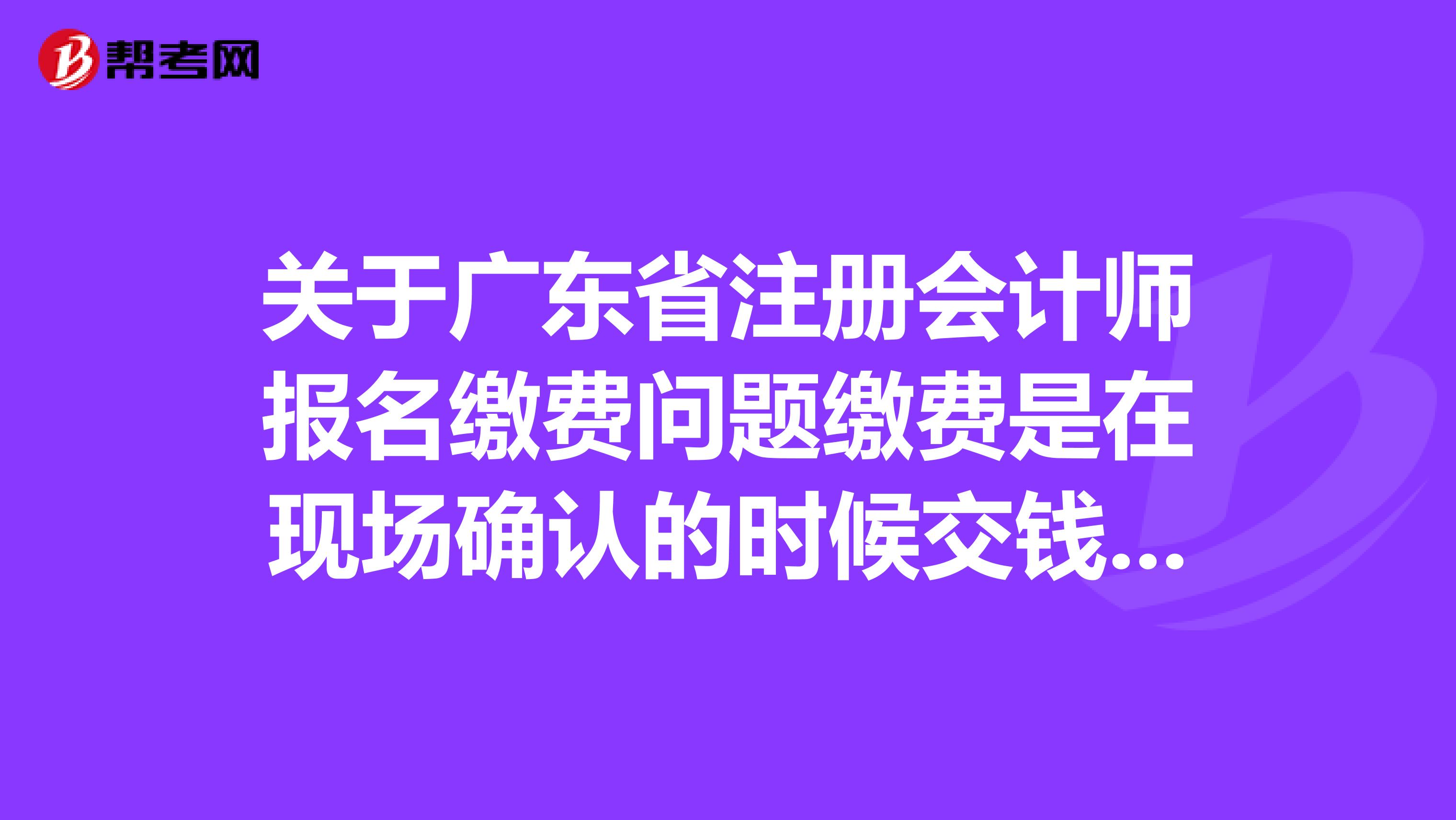 关于广东省注册会计师报名缴费问题缴费是在现场确认的时候交钱的吗？