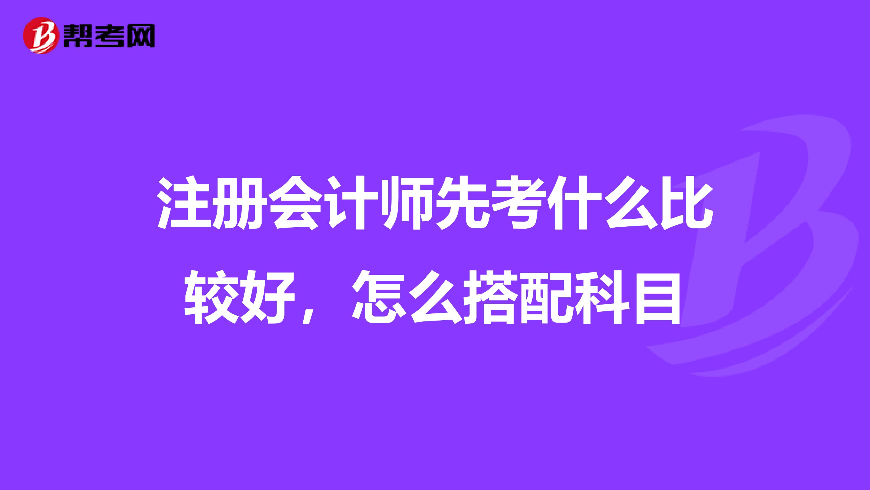 注冊會計師先考什么比較好，怎么搭配科目