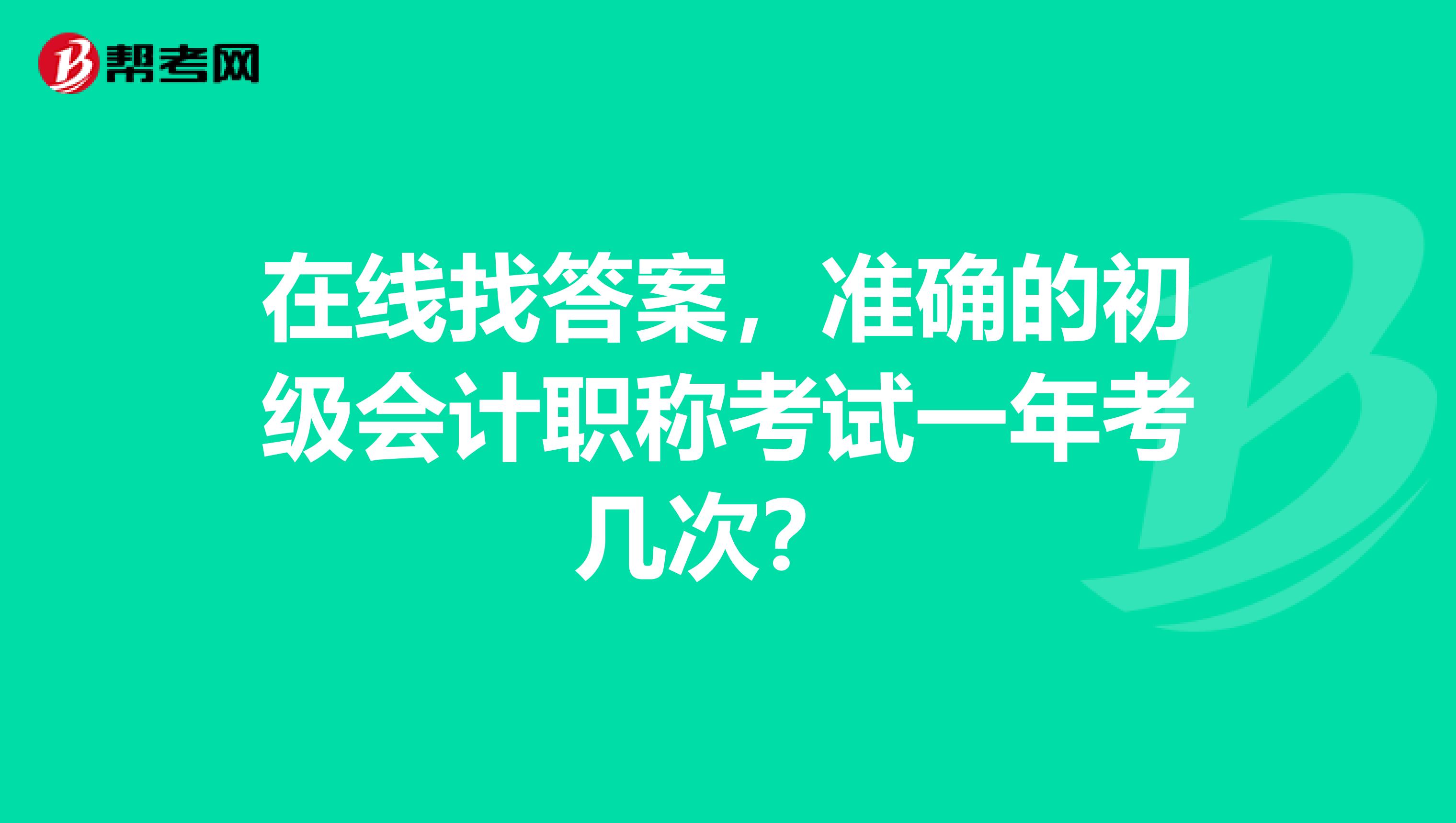 在线找答案，准确的初级会计职称考试一年考几次？ 