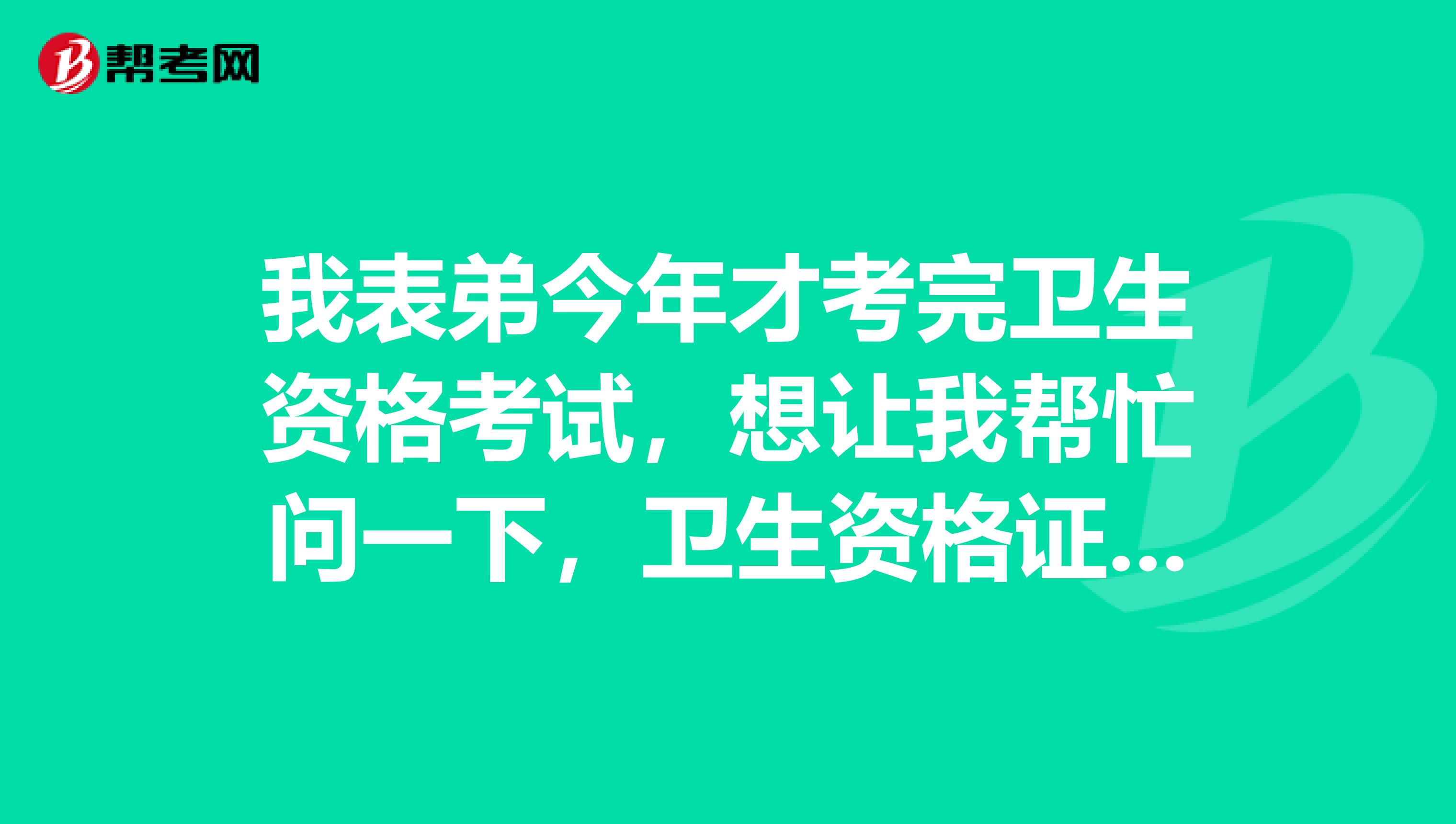 我表弟今年才考完卫生资格考试，想让我帮忙问一下，卫生资格证书什么时候可以领取？