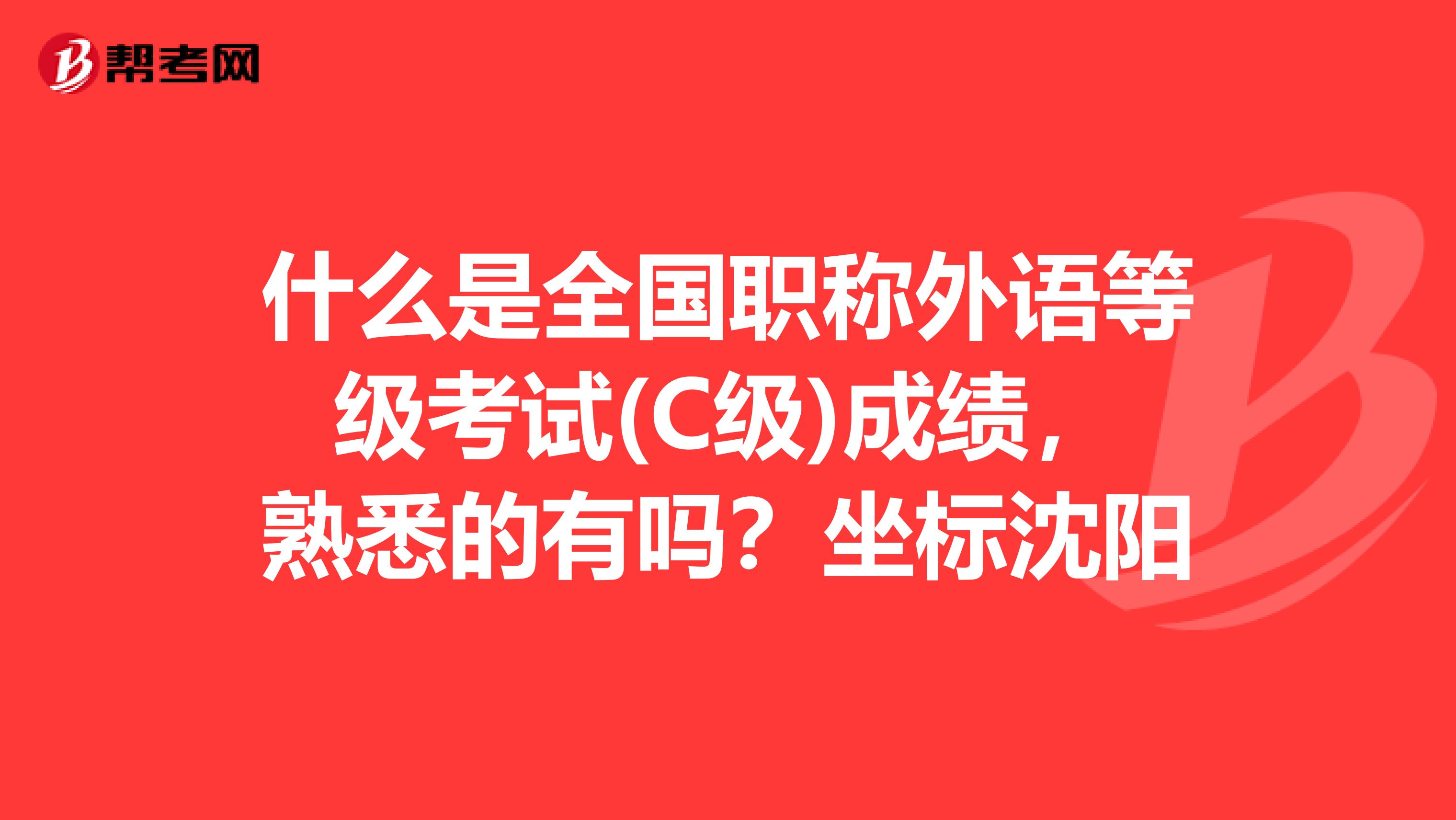 什么是全国职称外语等级考试(C级)成绩,熟悉的有吗?坐标沈阳