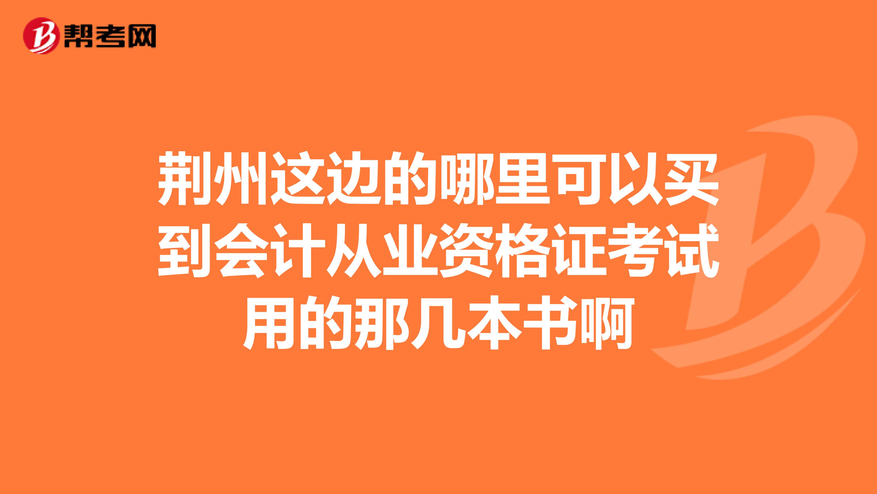 荆州这边的哪里可以买到会计从业资格证考试用的那几本书啊