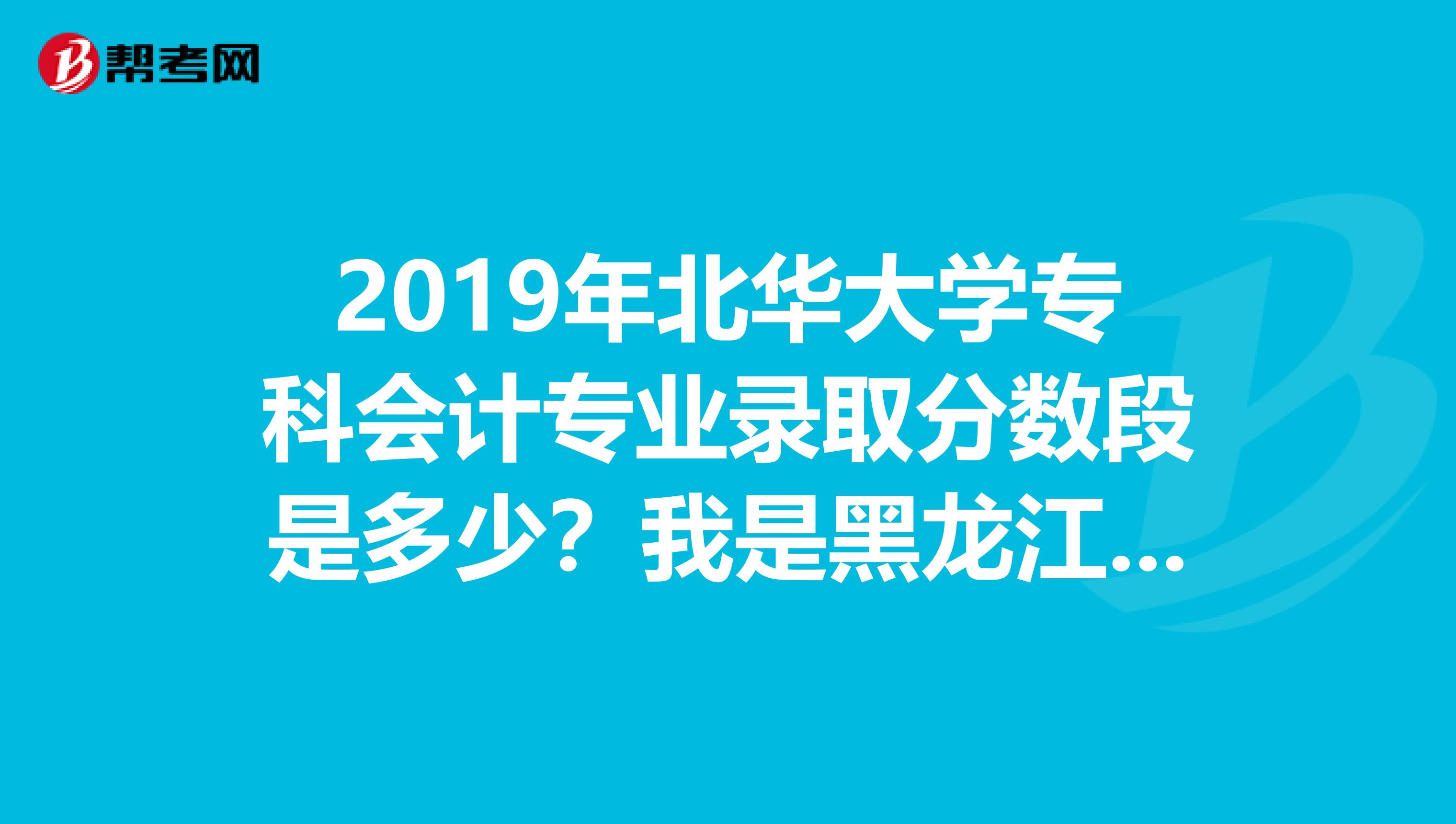 2019年北华大学专科会计专业录取分数段是多少?我是黑龙江的考生今年考了354分能上会计专业吗?