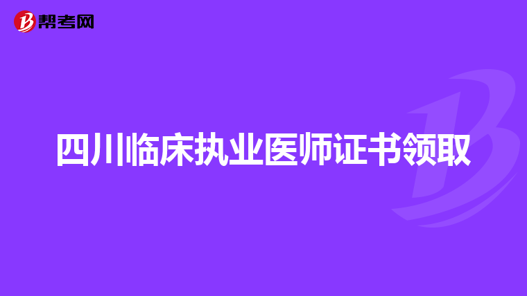 四川临床执业医师证书领取