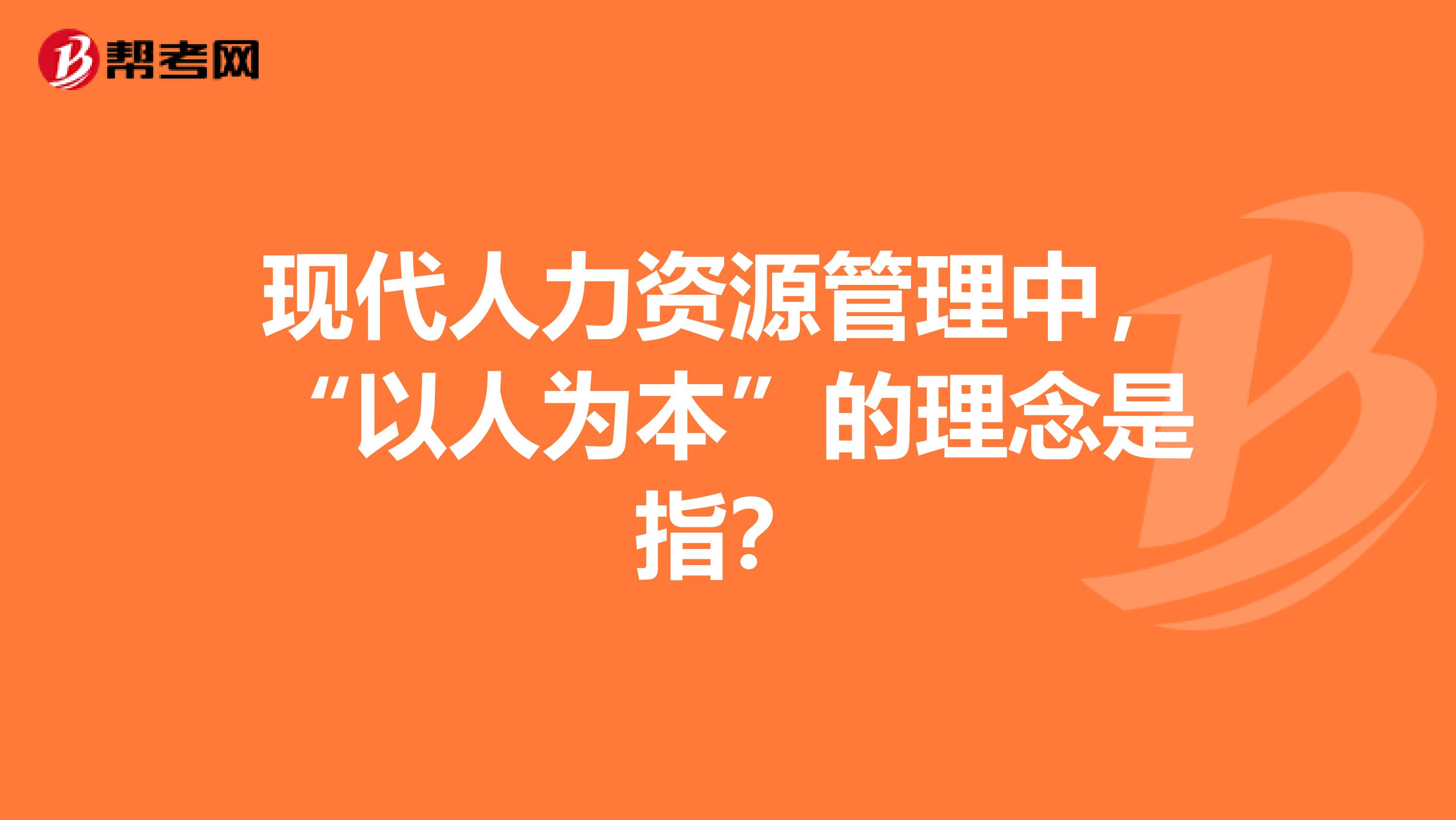 现代人力资源管理中,“以人为本”的理念是指?