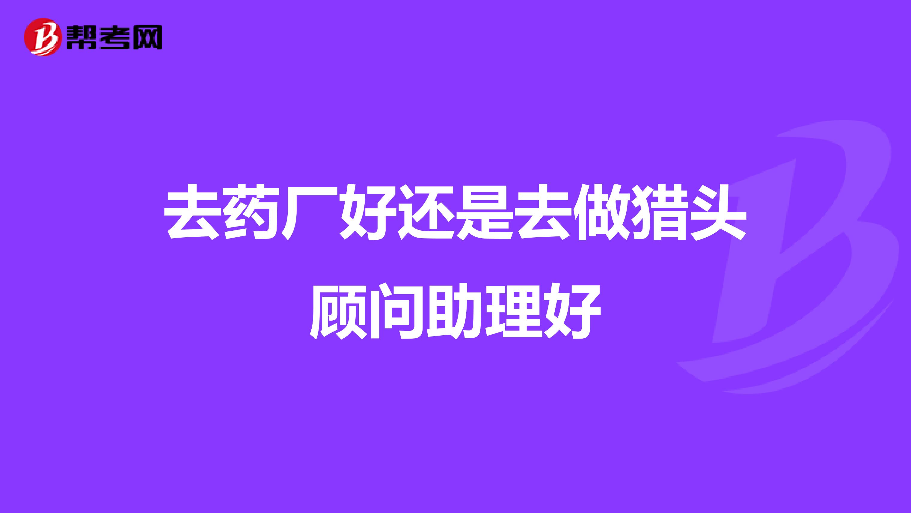 去药厂好还是去做猎头顾问助理好
