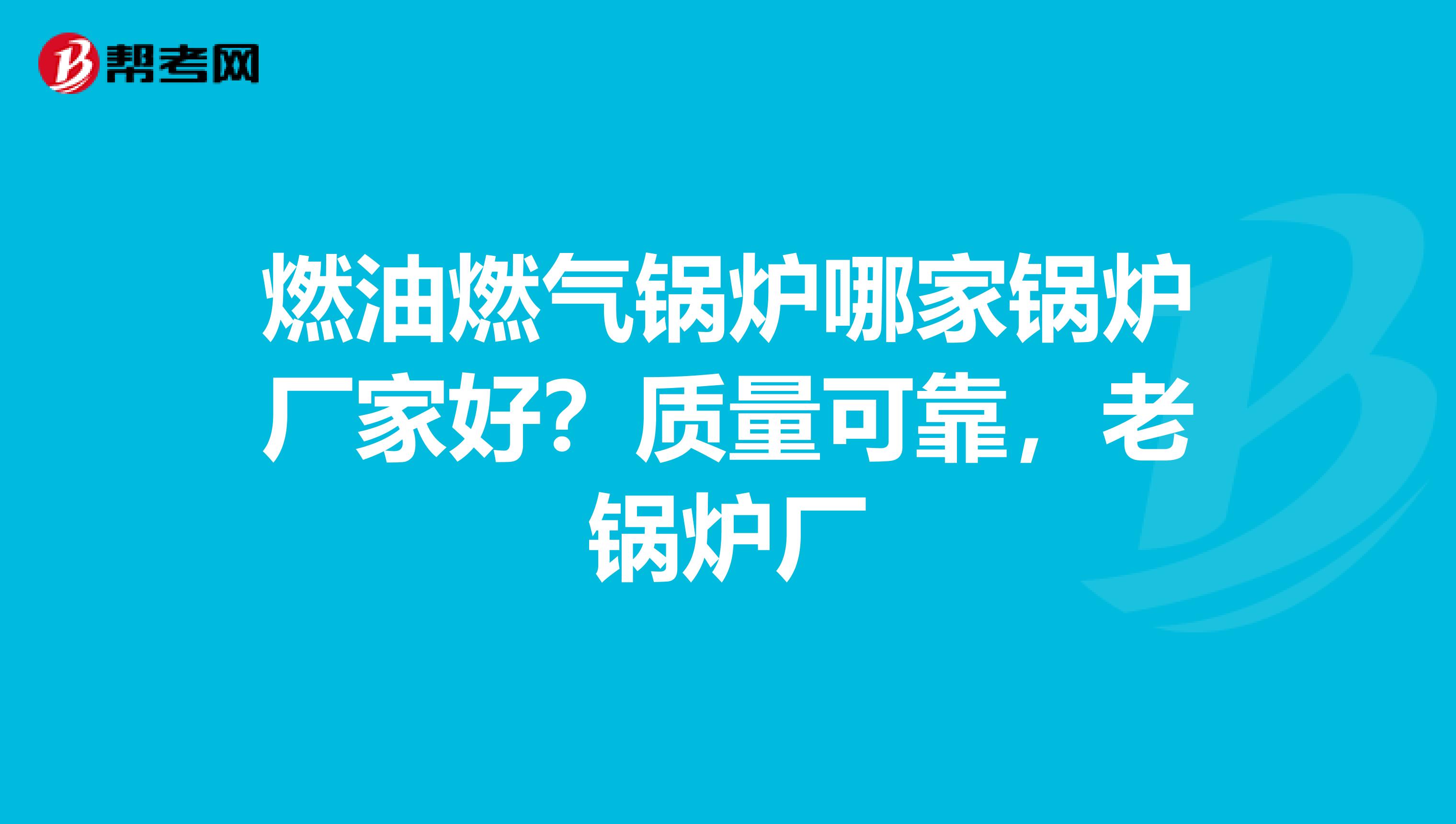 燃油燃气锅炉哪家锅炉厂家好？质量可靠，老锅炉厂