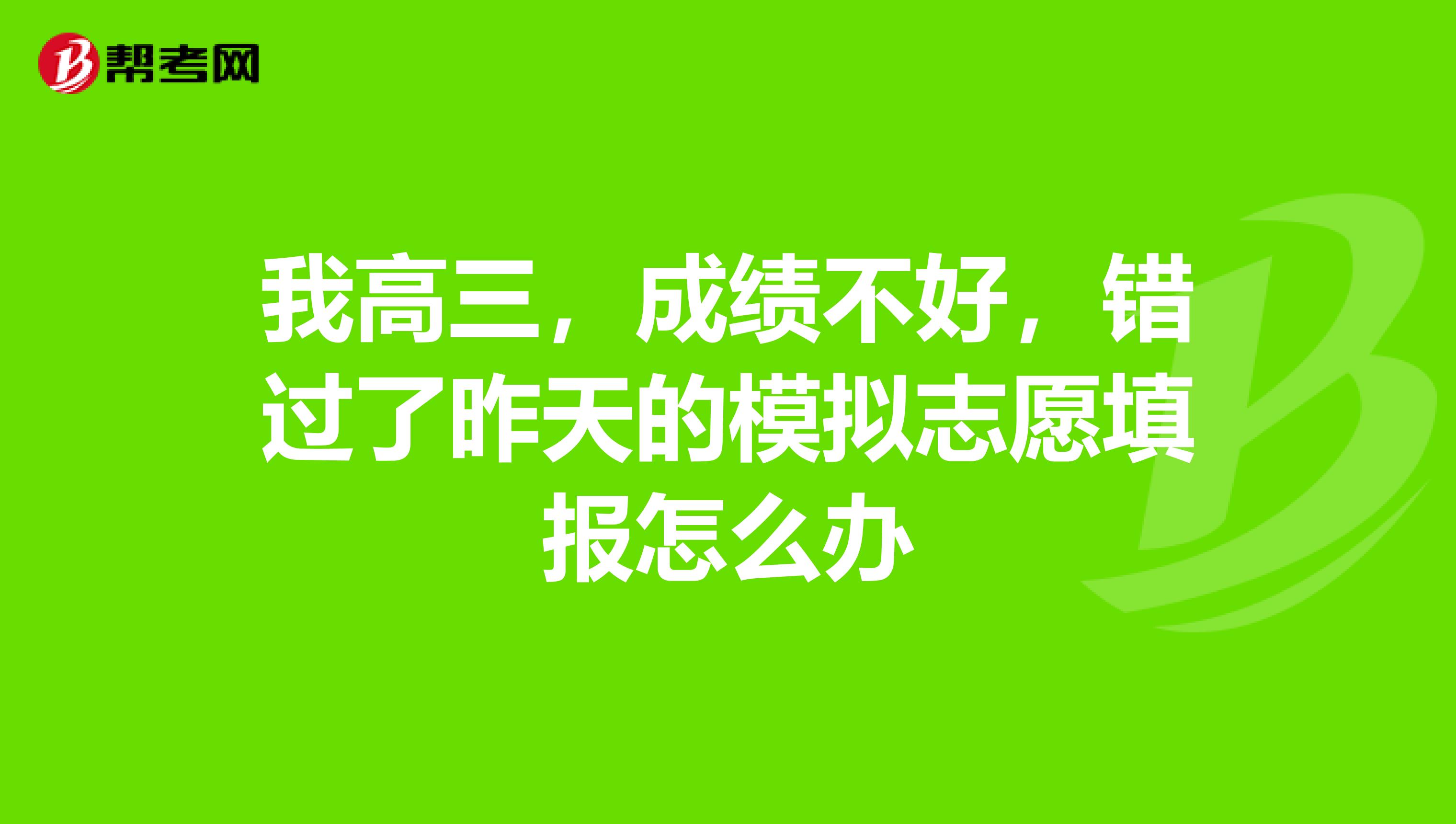 我高三,成绩不好,错过了昨天的模拟志愿填报怎么办