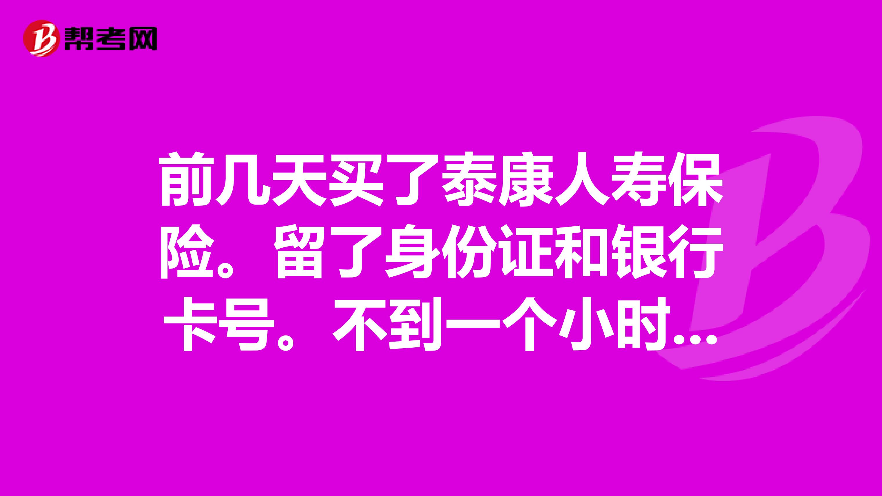 前几天买了泰康人寿保险。留了身份证和银行卡号。不到一个小时我说退保,他们说已经提交了。