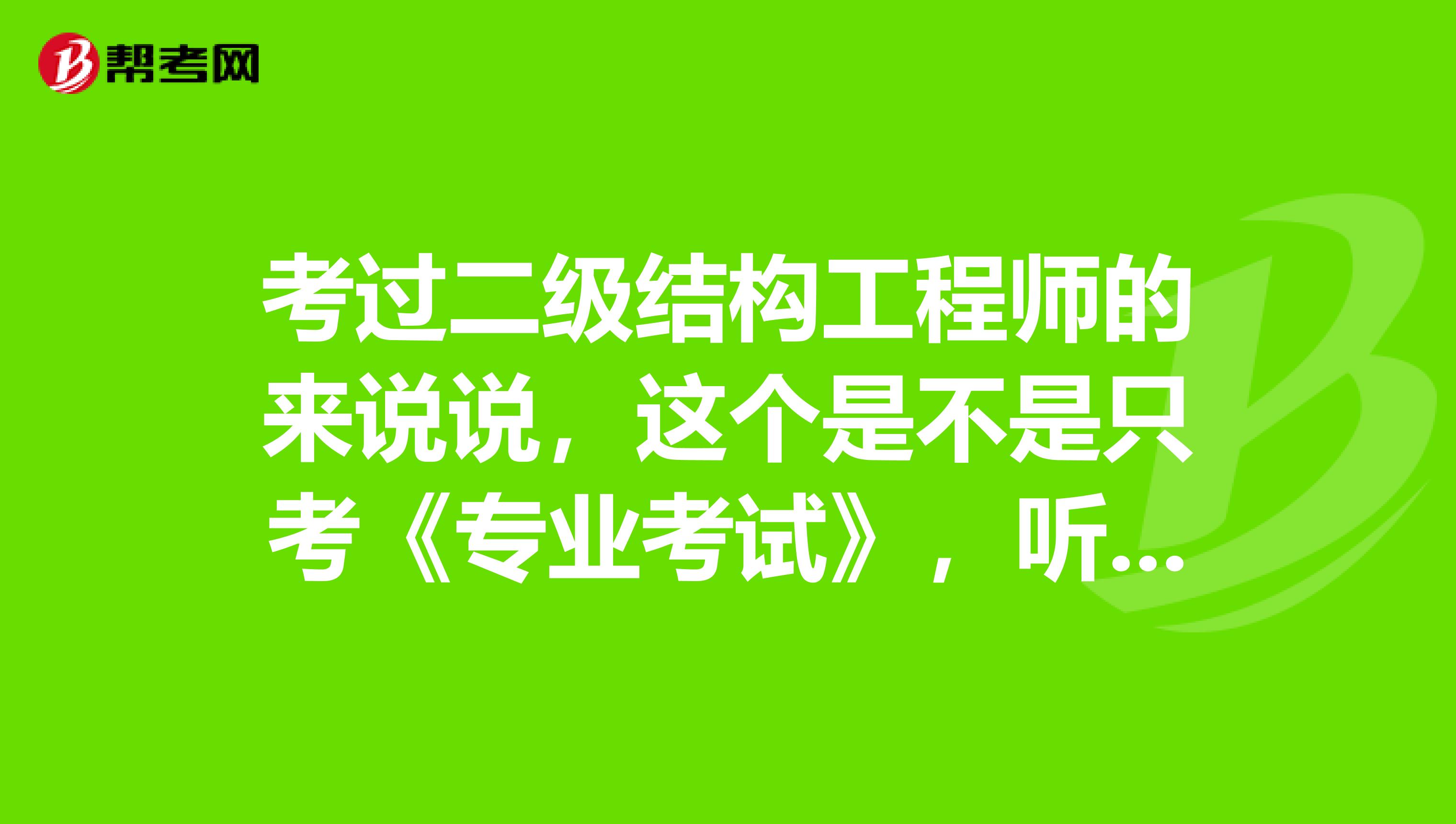 考过二级结构工程师的来说说，这个是不是只考《专业考试》，听说还是开卷？真的假的？