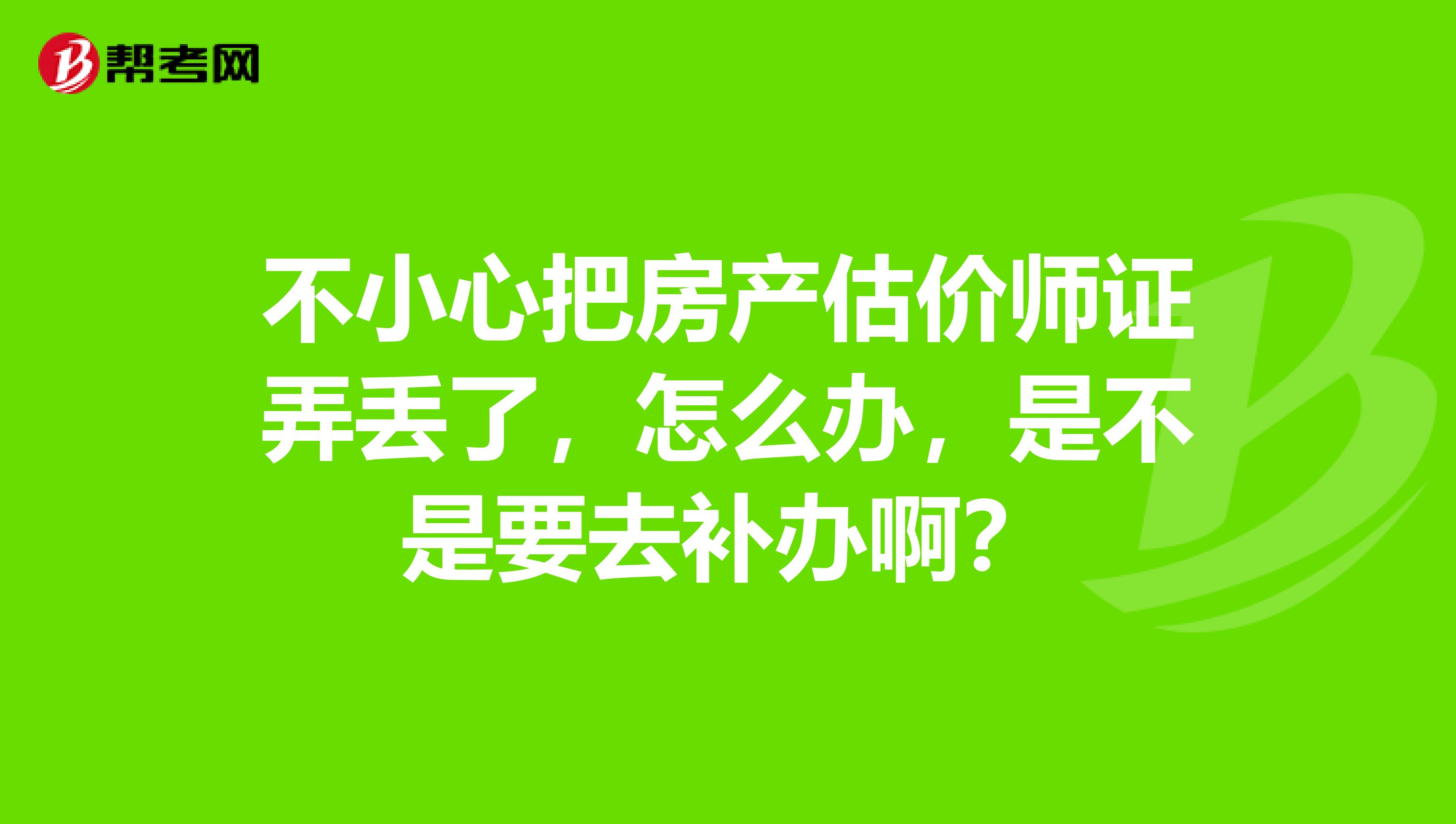 不小心把房产估价师证弄丢了，怎么办，是不是要去补办啊？