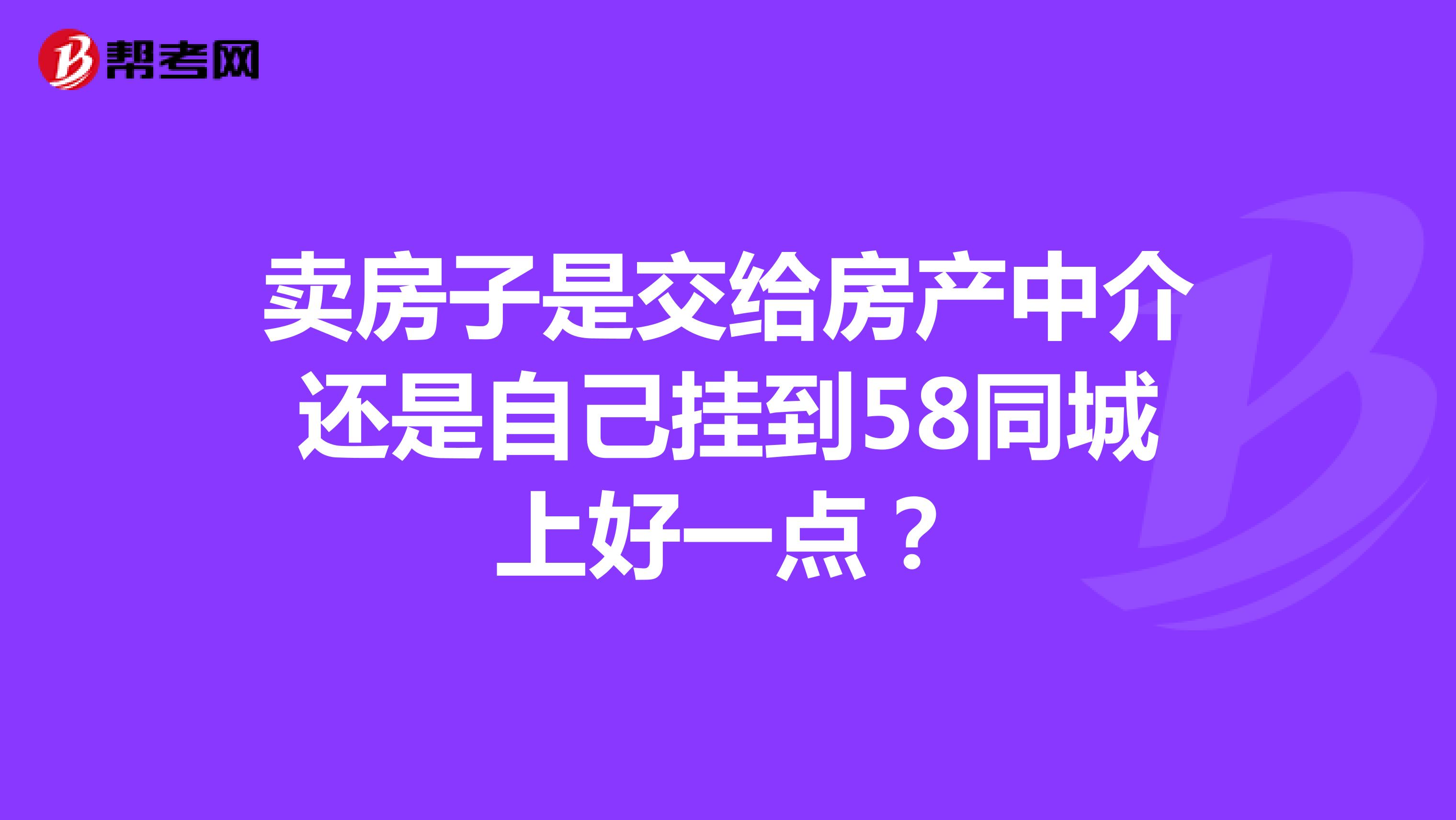 賣房子是交給房產中介還是自己掛到58同城上好一._房產經紀人_幫考網