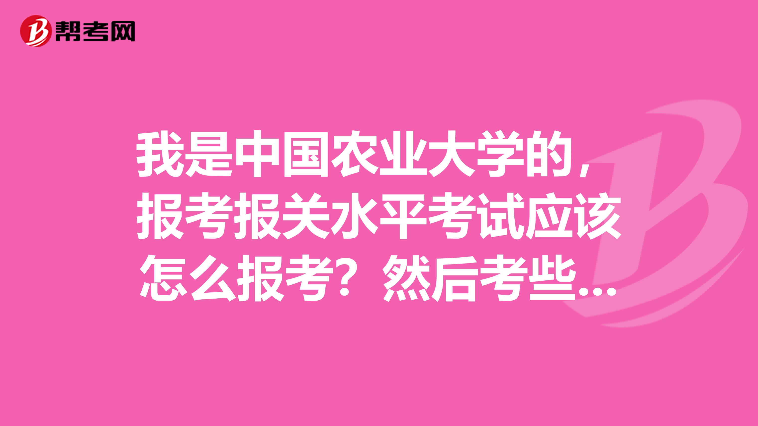 我是中国农业大学的，报考报关水平考试应该怎么报考？然后考些什么内容呢？