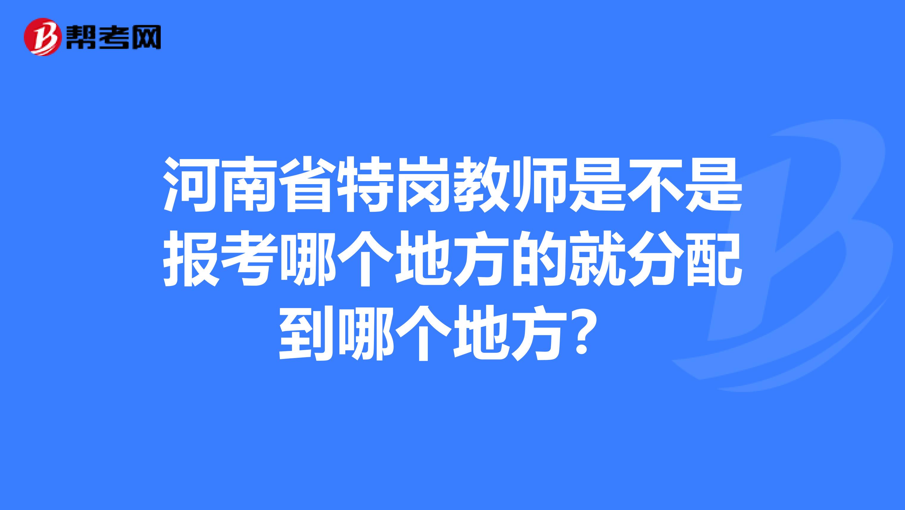 河南省特岗教师是不是报考哪个地方的就分配到哪个地方?