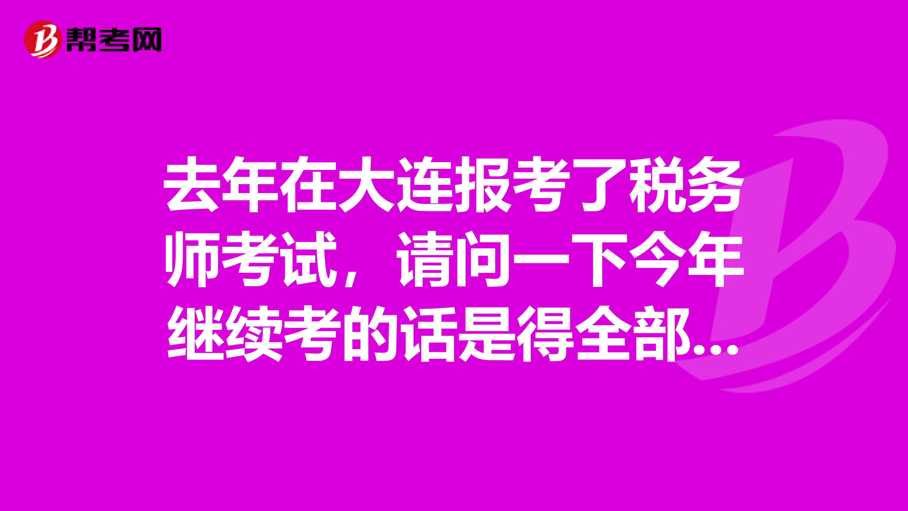 去年在大連報考了稅務師考試，請問一下今年繼續(xù)考的話是得全部重新報考嗎？
