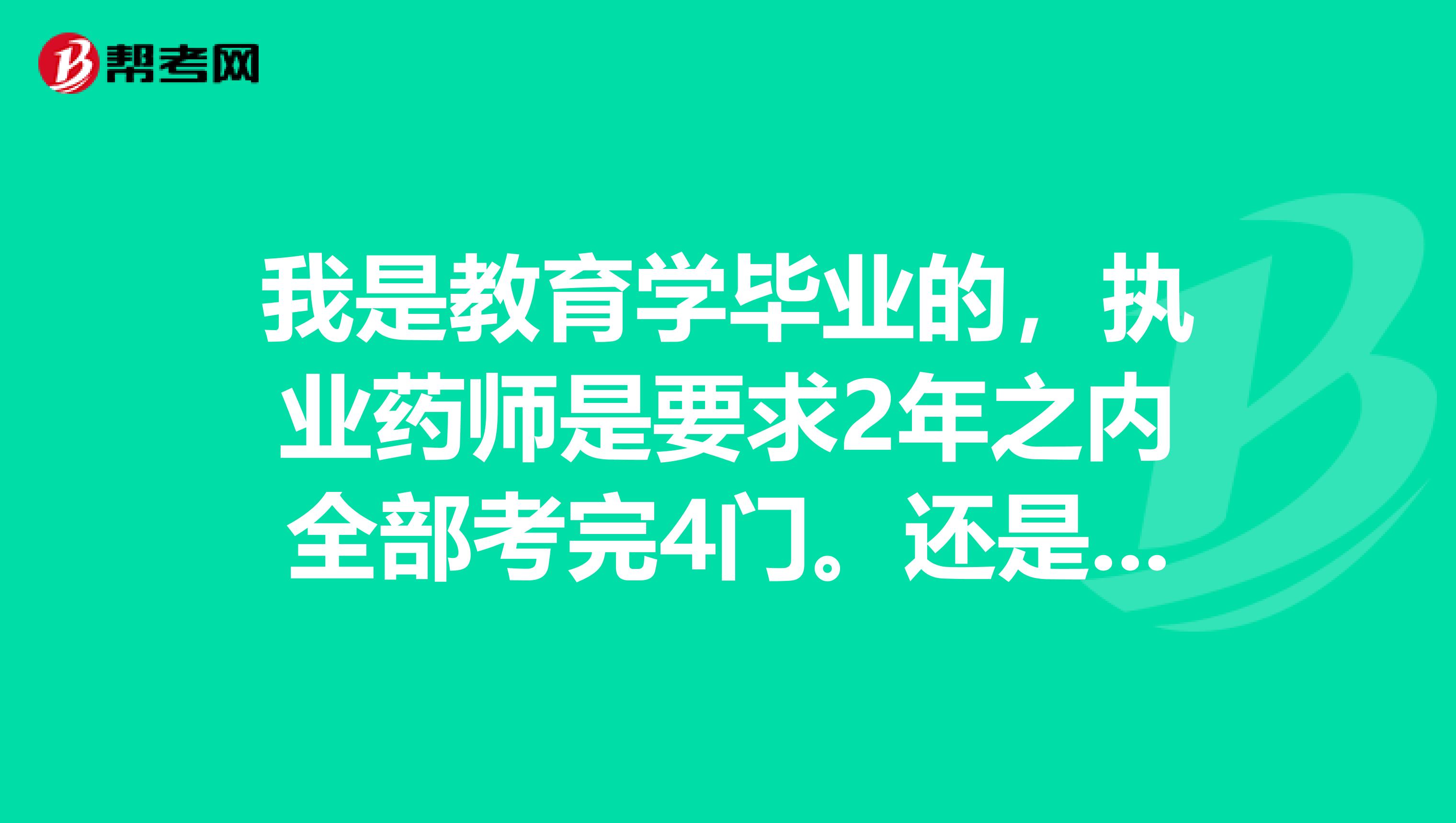 我是教育学毕业的，执业药师是要求2年之内全部考完4门。还是连续两年考完四门啊？是循环两吗？