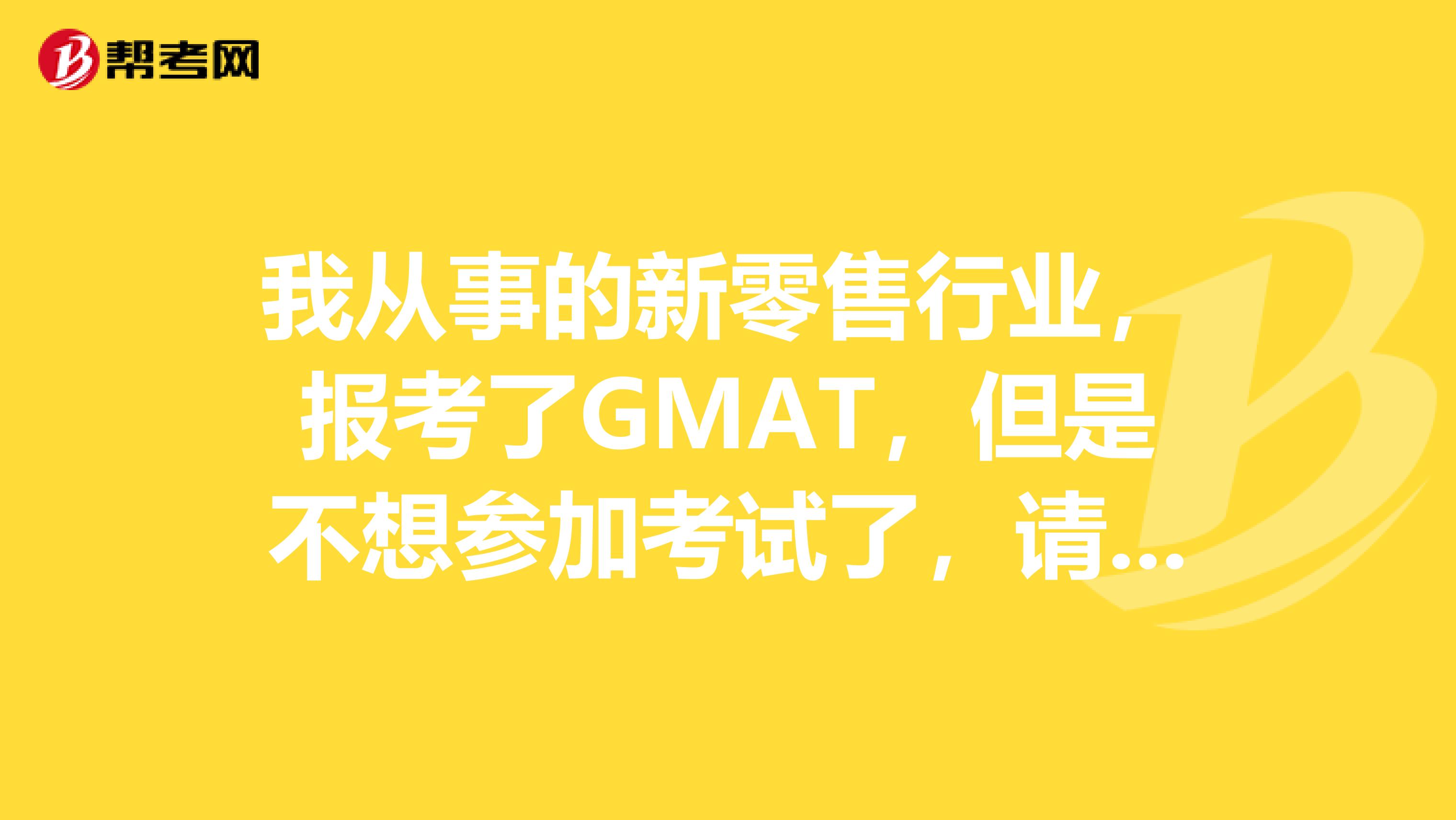 我从事的新零售行业,报考了GMAT,但是不想参加考试了,请问可以取消吗?
