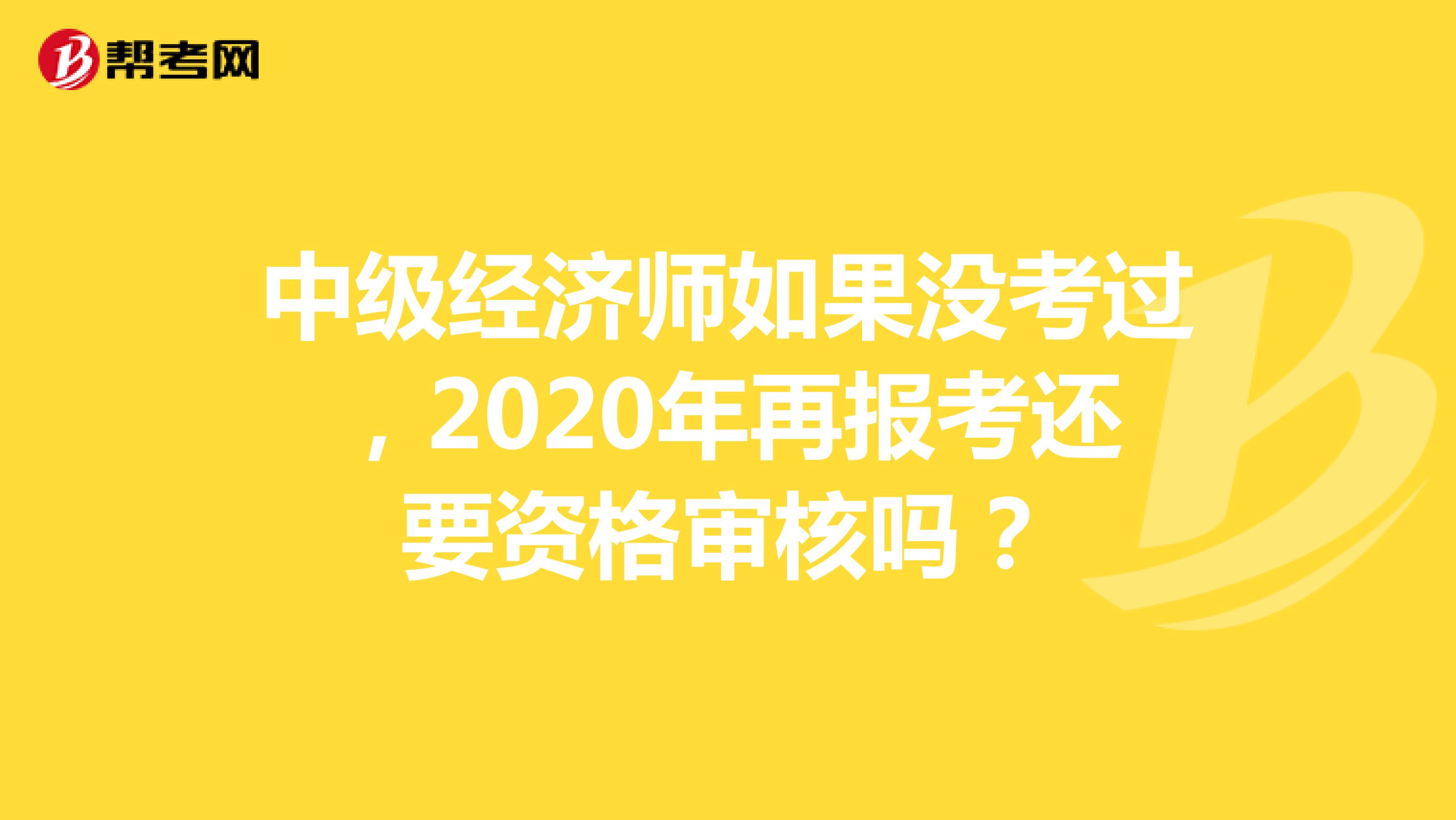 中级经济师如果没考过，2020年再报考还要资格审核吗？