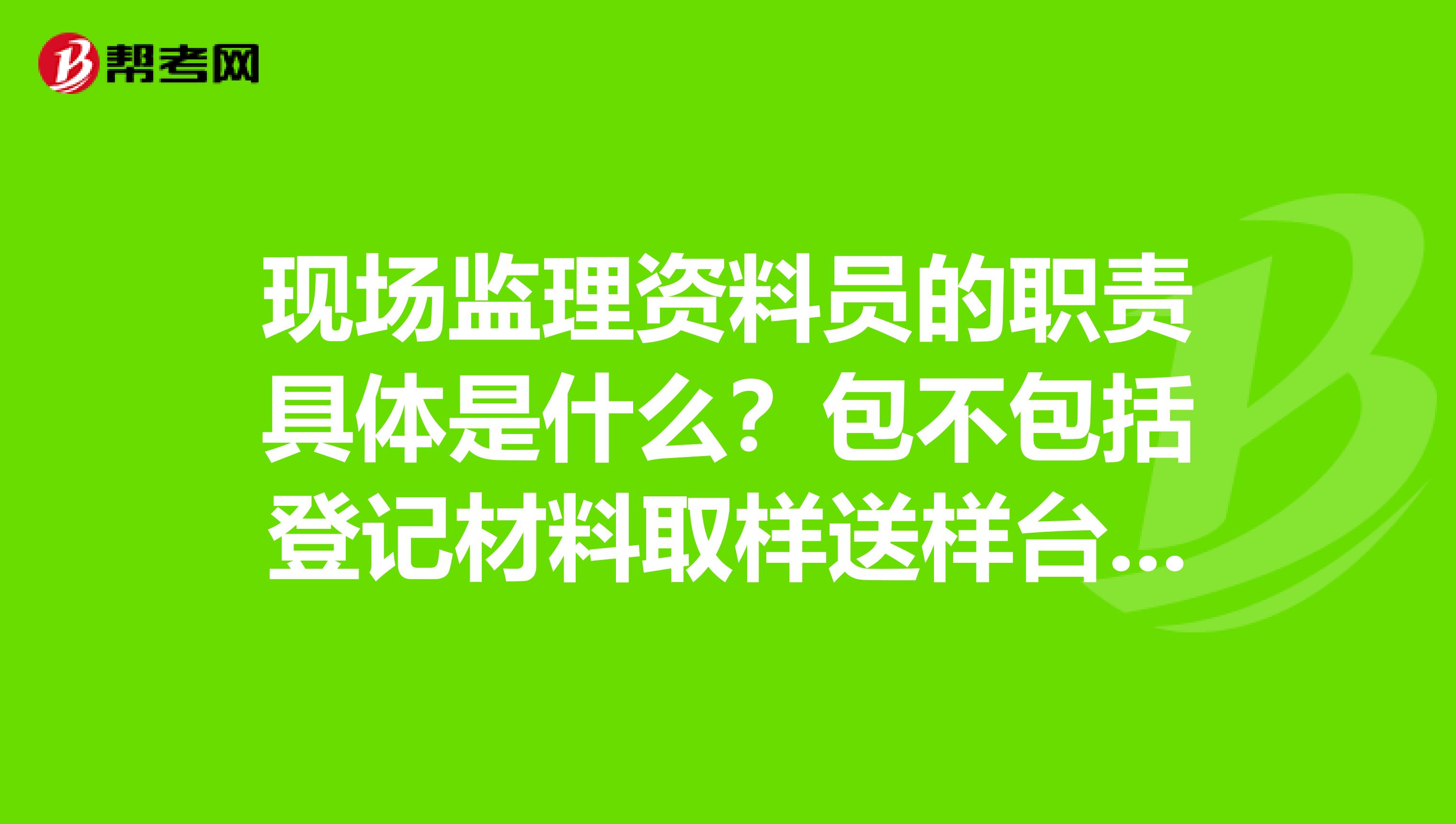 现场监理资料员的职责具体是什么?包不包括登记材料取样送样台账?