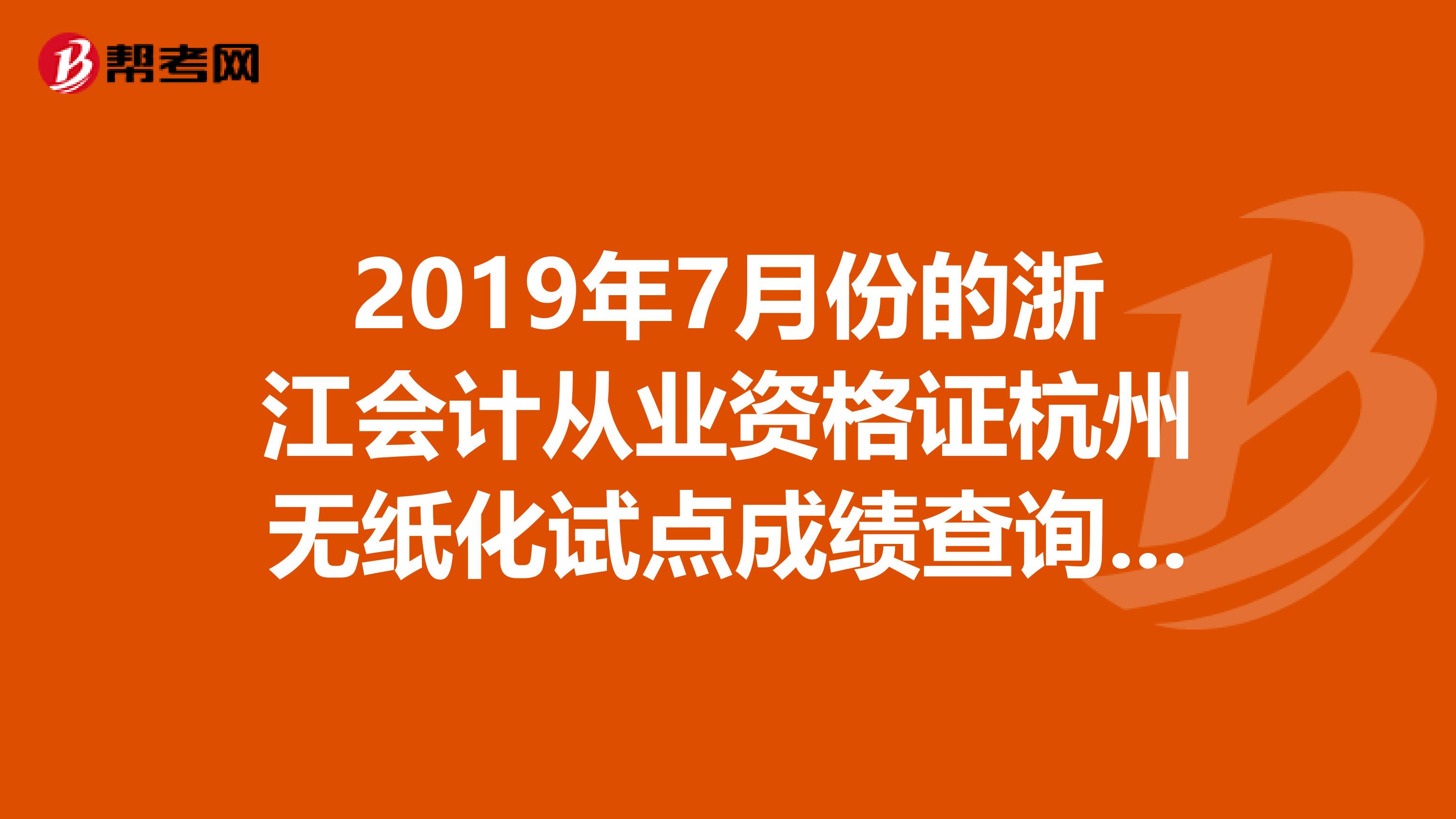 2019年7月份的浙江会计从业资格证杭州无纸化试点成绩查询时间？
