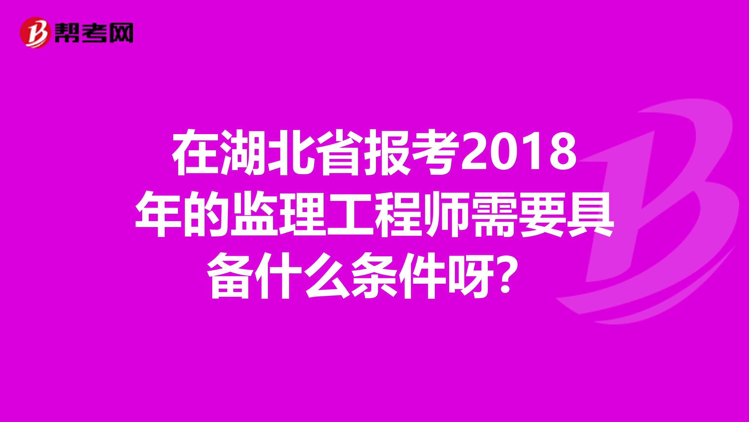 在湖北省报考2018年的监理工程师需要具备什么条件呀？