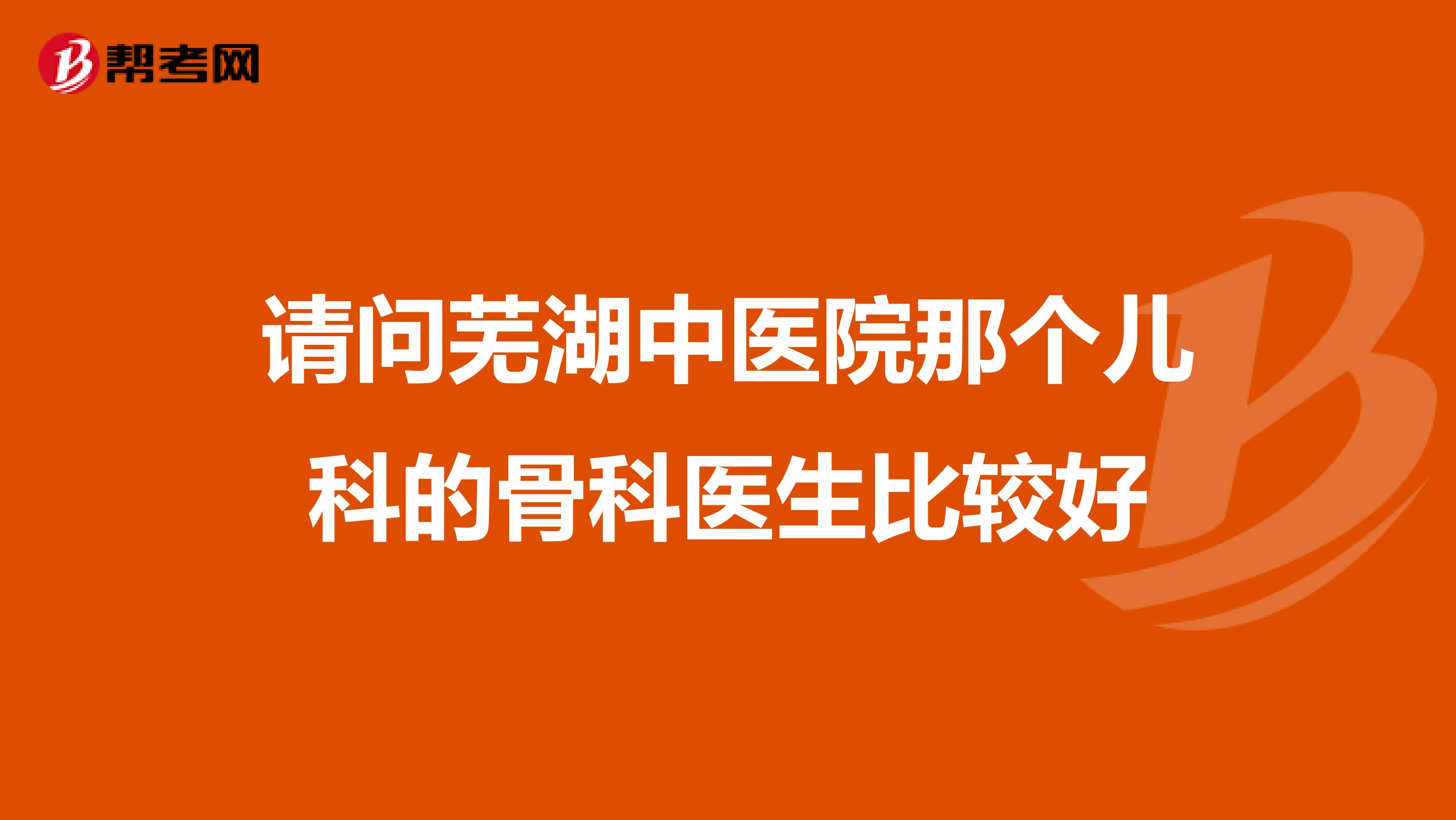 请问芜湖中医院那个儿科的骨科医生比较好