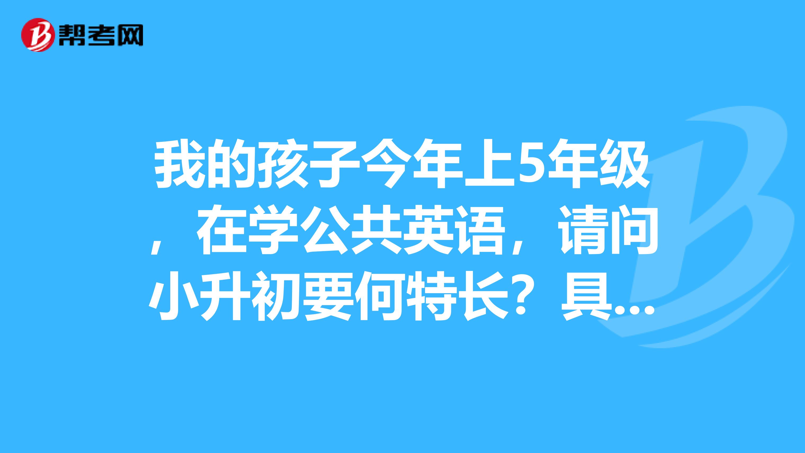我的孩子今年上5年级,在学公共英语,请问小升初要何特长?具体录取政策?谢
