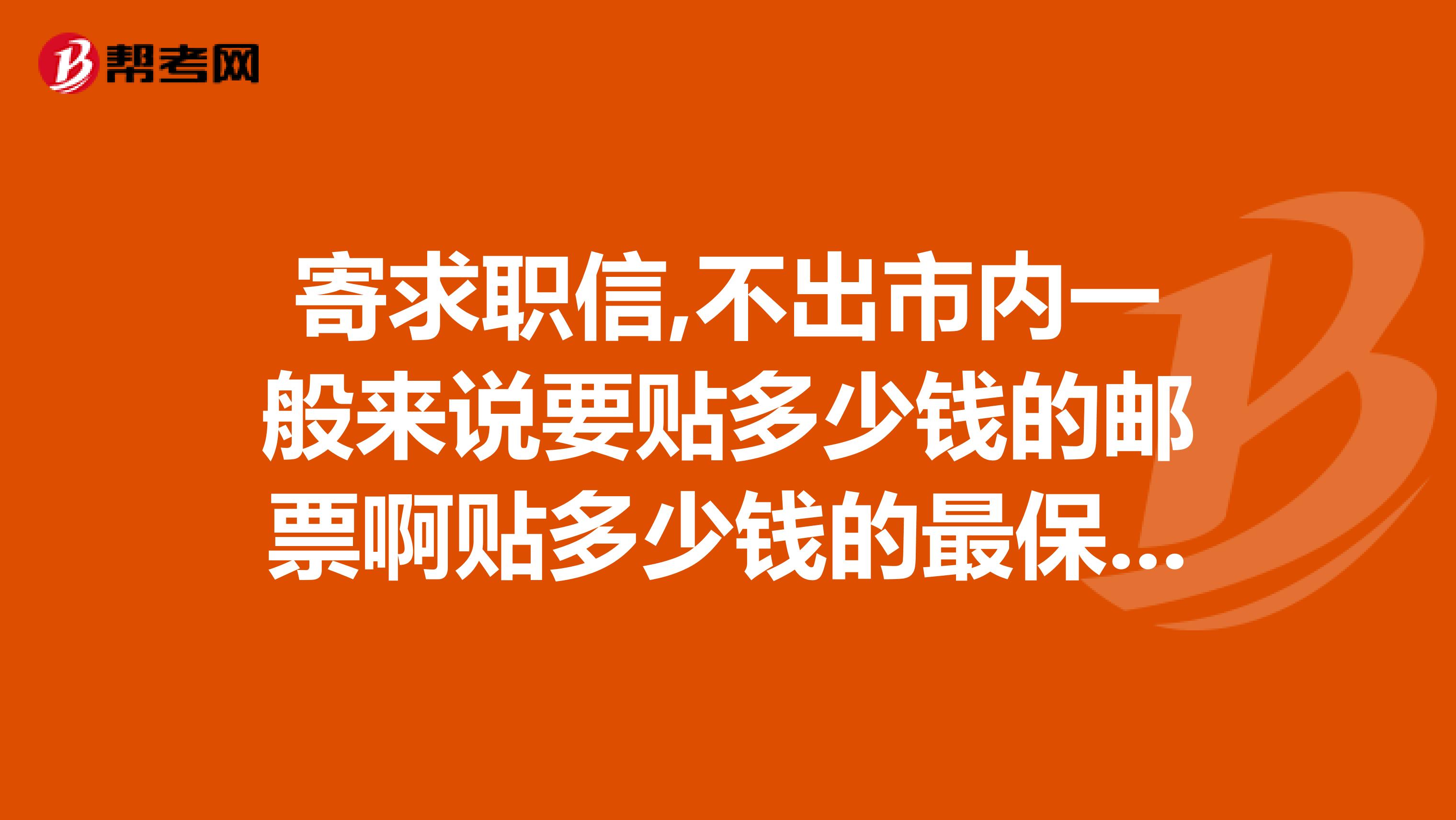 寄求职信,不出市内一般来说要贴多少钱的邮票啊贴多少钱的最保险呢