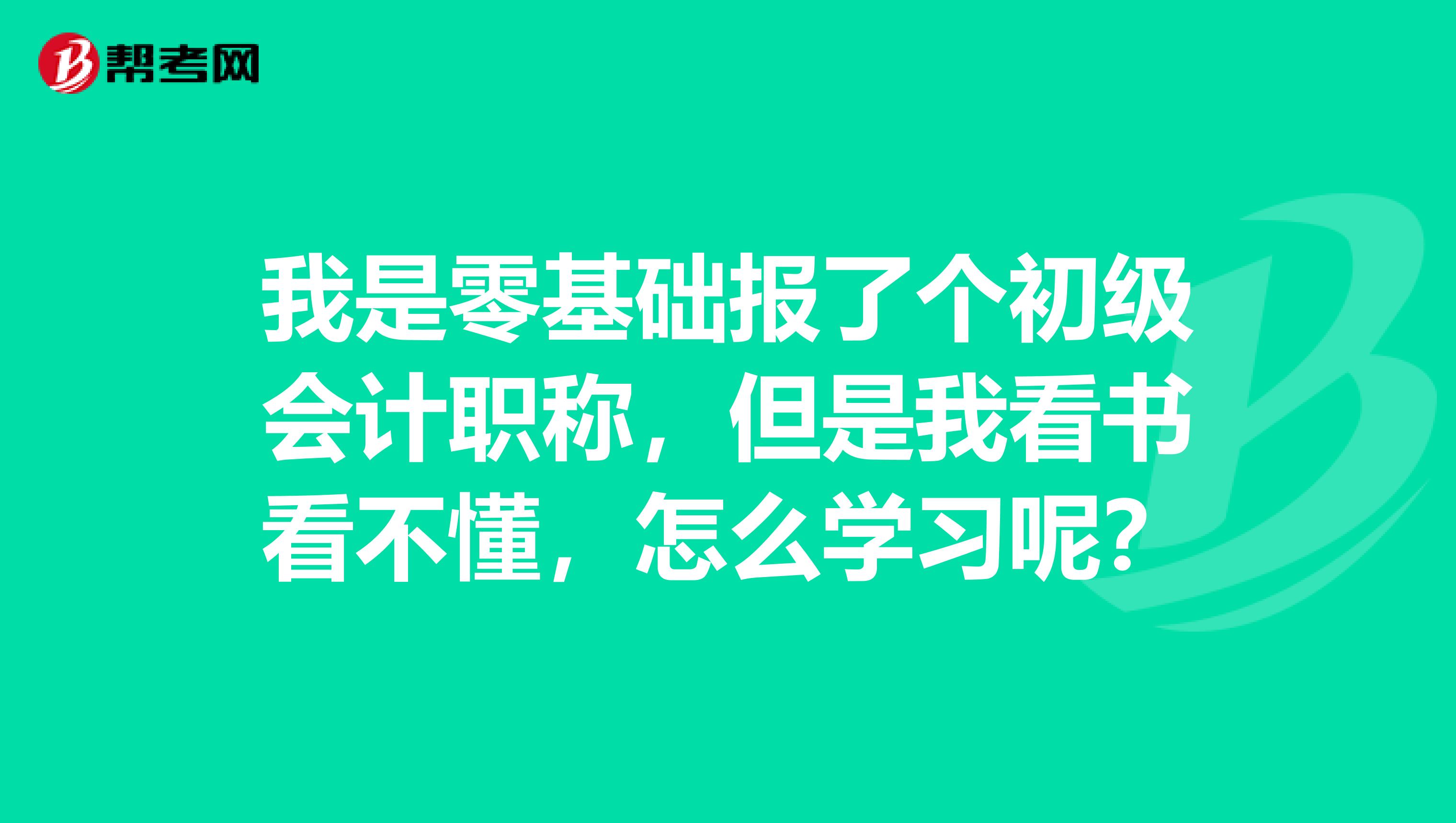我是零基础报了个初级会计职称,但是我看书看不懂,怎么学习呢?
