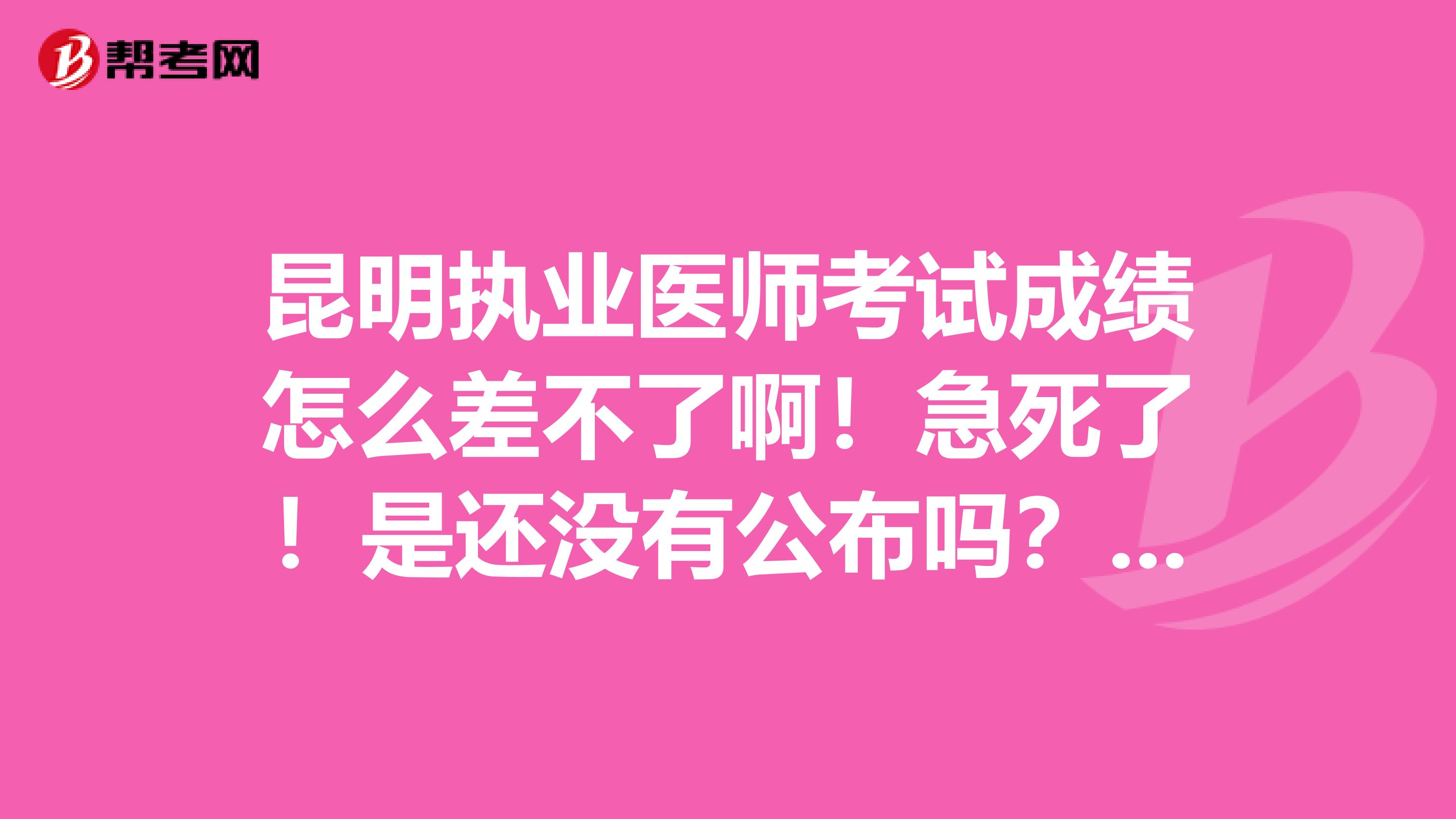 昆明执业医师考试成绩怎么差不了啊！急死了！是还没有公布吗？谁能解答一下，拜托了。