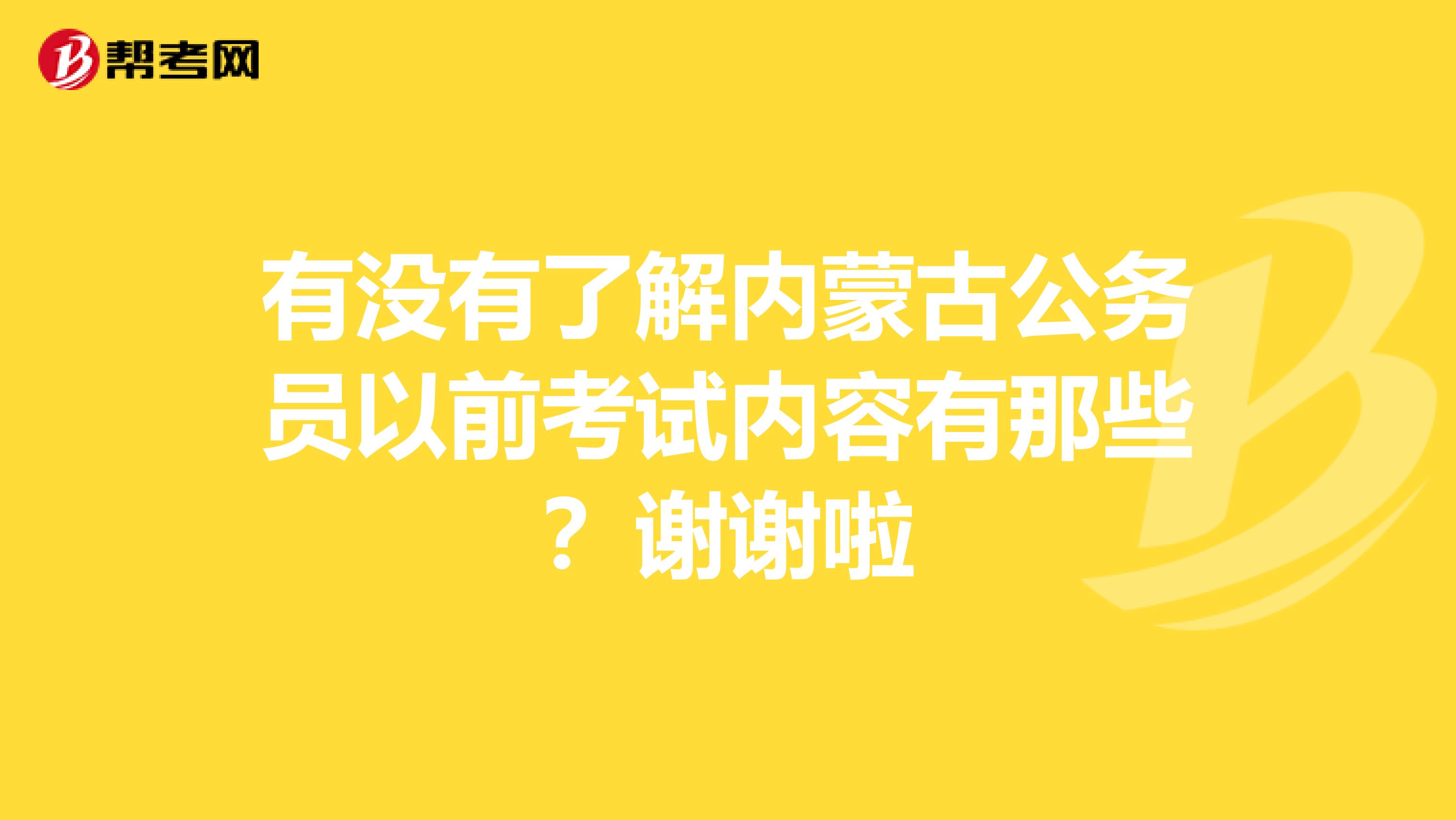 有没有了解内蒙古公务员以前考试内容有那些?谢谢啦