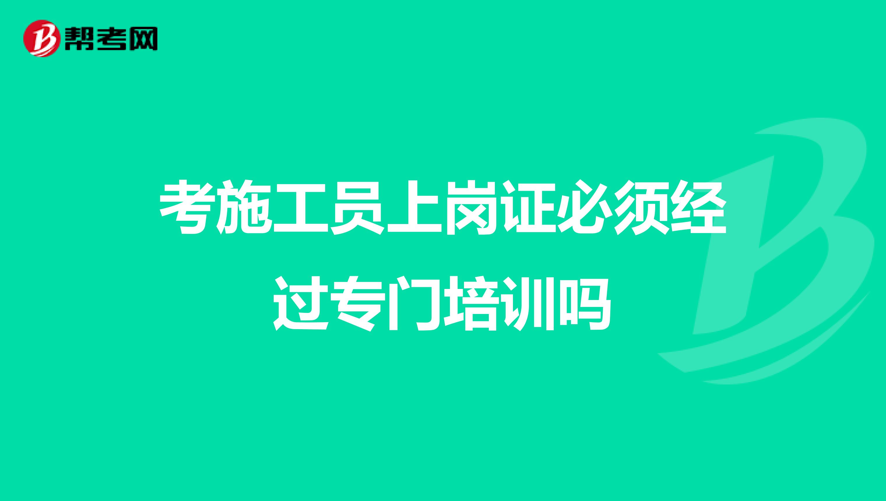 考施工员上岗证必须经过专门培训吗