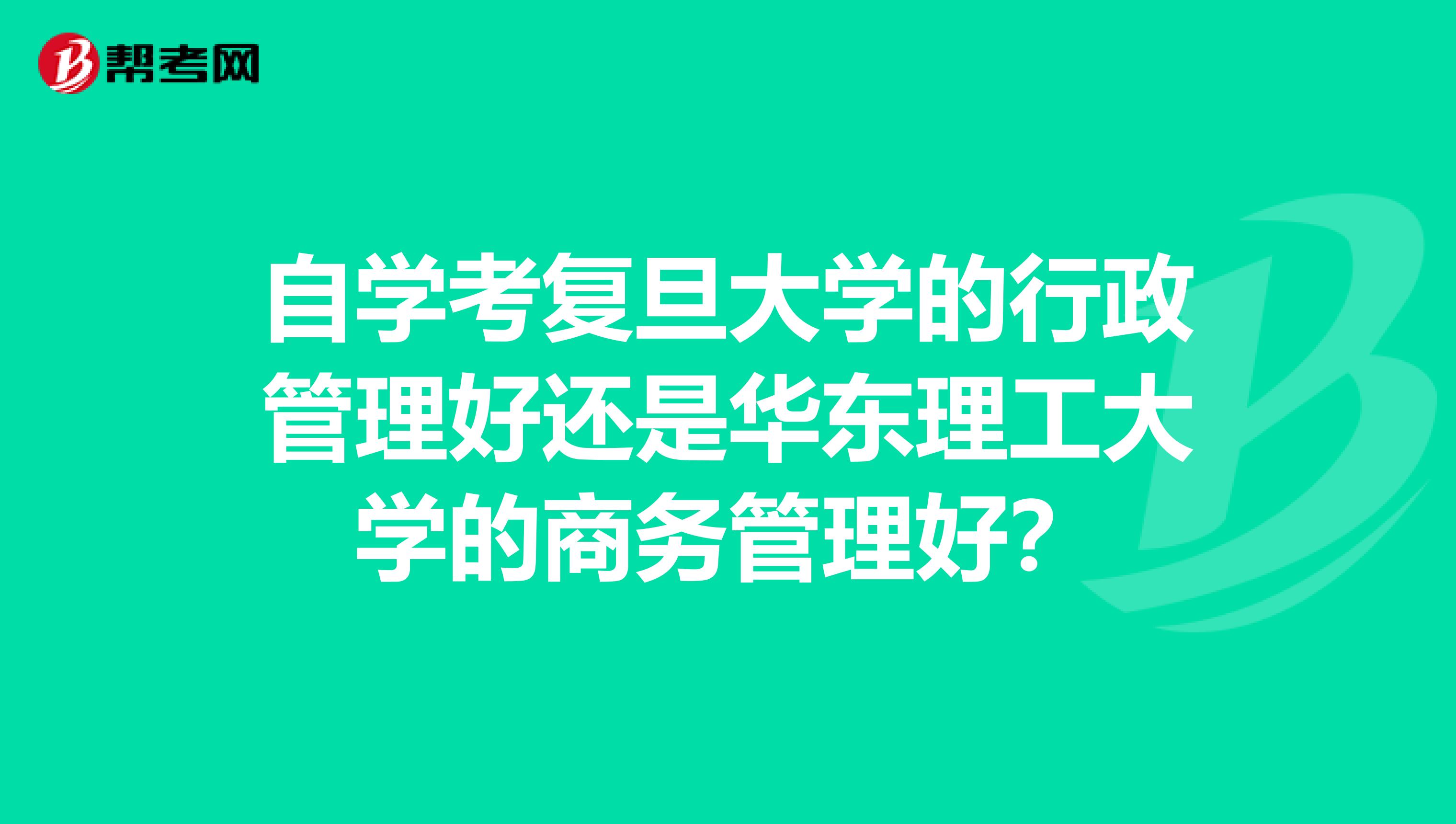 自学考复旦大学的行政管理好还是华东理工大学的商务管理好？